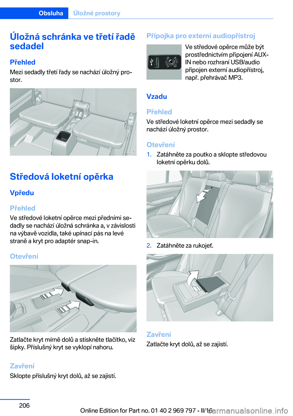 BMW X5 2016 Návod na použití (in Czech) Úložná schránka ve třetí řadě
sedadel
Přehled
Mezi sedadly třetí řady se nachází úložný pro‐
stor.
Středová loketní opěrka
Vpředu
Přehled
Ve středové loketní opěrce mezi p BMW X5 2016 Návod na použití (in Czech) Úložná schránka ve třetí řadě
sedadel
Přehled
Mezi sedadly třetí řady se nachází úložný pro‐
stor.
Středová loketní opěrka
Vpředu
Přehled
Ve středové loketní opěrce mezi p