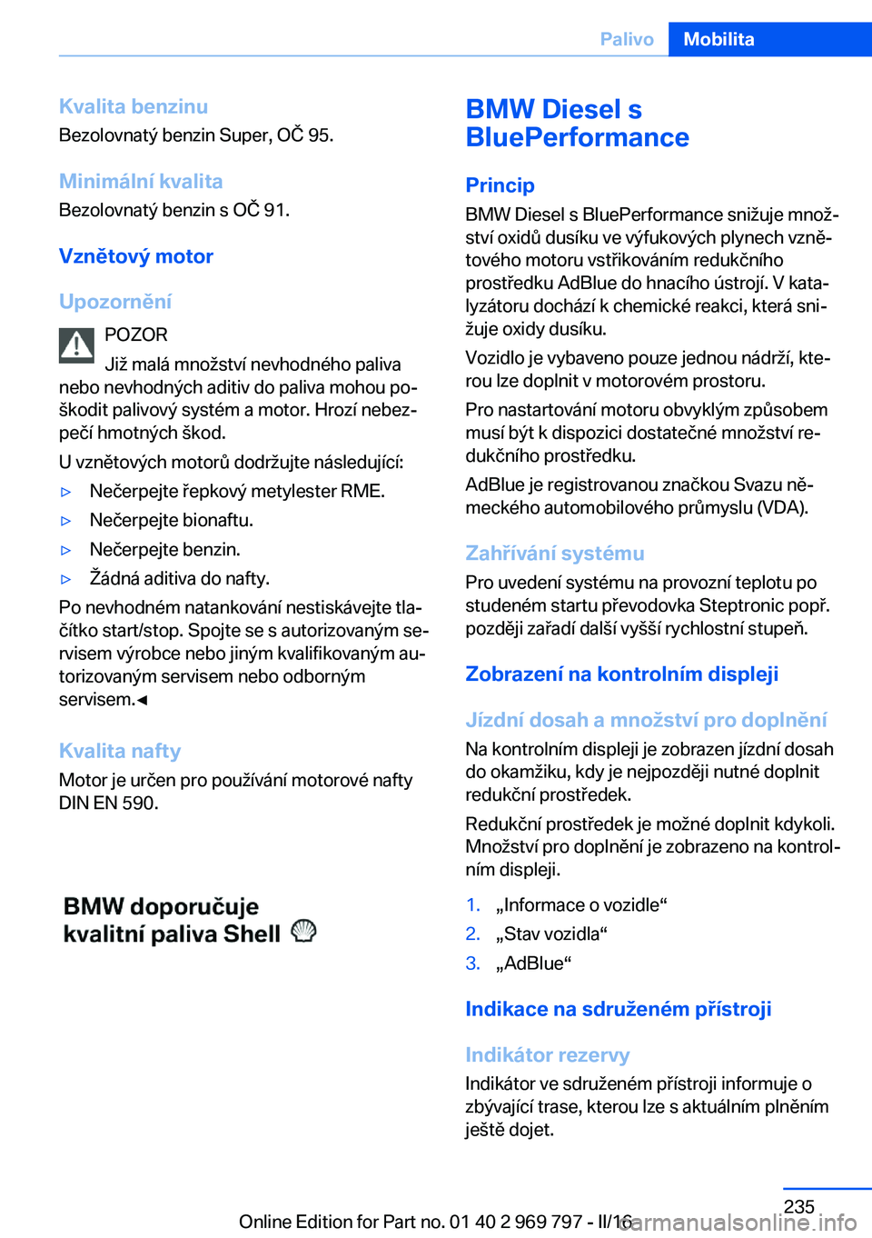 BMW X5 2016  Návod na použití (in Czech) Kvalita benzinu
Bezolovnatý benzin Super, OČ 95.
Minimální kvalita
Bezolovnatý benzin s OČ 91.
Vznětový motor
Upozornění POZOR
Již malá množství nevhodného paliva
nebo nevhodných aditi