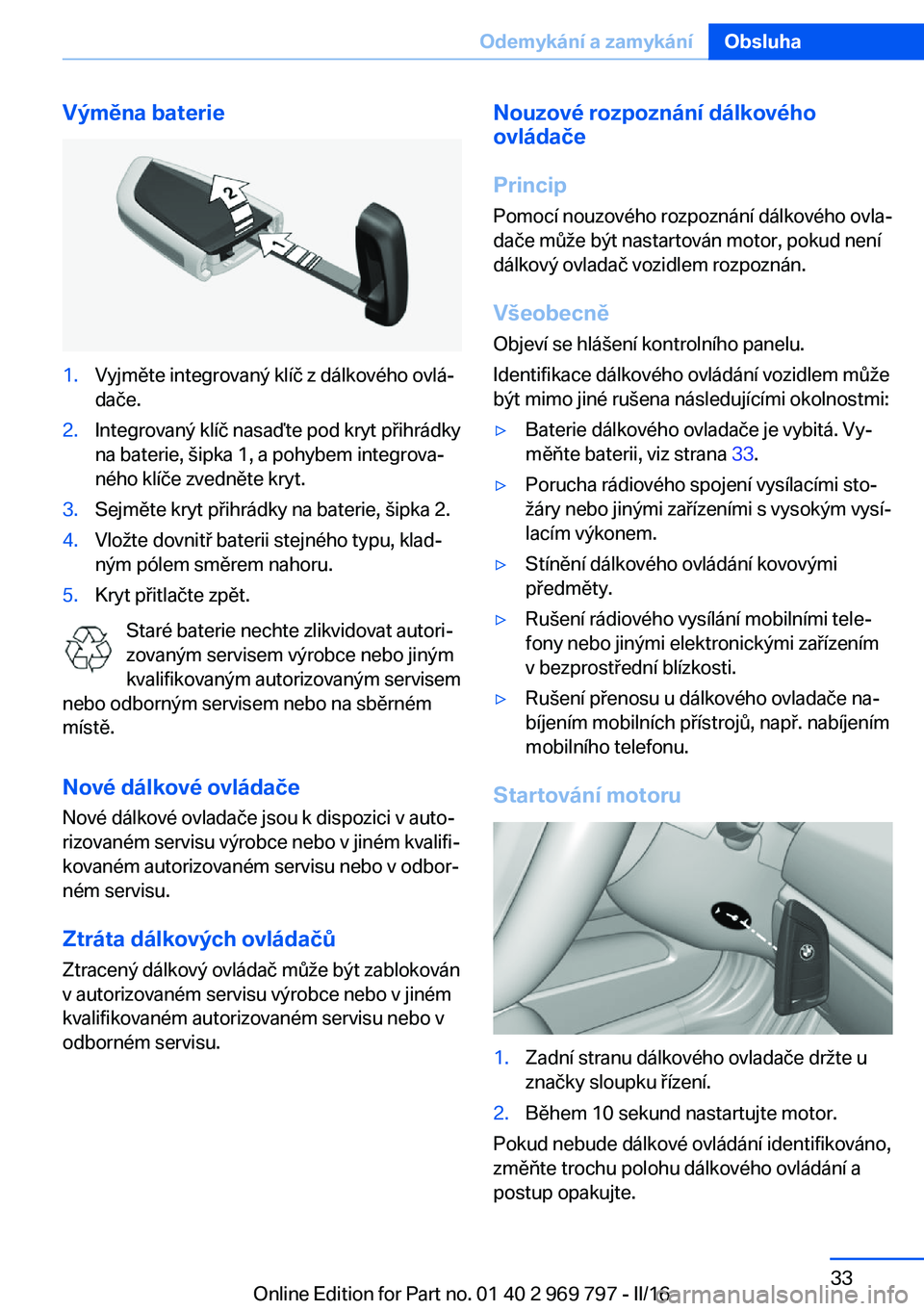 BMW X5 2016  Návod na použití (in Czech) Výměna baterie1.Vyjměte integrovaný klíč z dálkového ovlá‐
dače.2.Integrovaný klíč nasaďte pod kryt přihrádky
na baterie, šipka 1, a pohybem integrova‐
ného klíče zvedněte kry