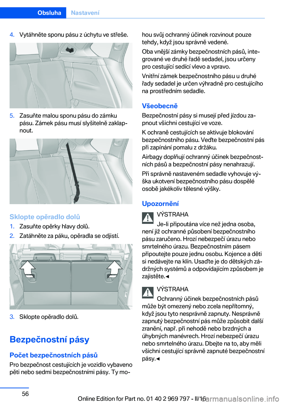 BMW X5 2016 Návod na použití (in Czech) 4.Vytáhněte sponu pásu z úchytu ve střeše.5.Zasuňte malou sponu pásu do zámku
pásu. Zámek pásu musí slyšitelně zaklap‐
nout.
Sklopte opěradlo dolů
1.Zasuňte opěrky hlavy dolů.2.Z BMW X5 2016 Návod na použití (in Czech) 4.Vytáhněte sponu pásu z úchytu ve střeše.5.Zasuňte malou sponu pásu do zámku
pásu. Zámek pásu musí slyšitelně zaklap‐
nout.
Sklopte opěradlo dolů
1.Zasuňte opěrky hlavy dolů.2.Z