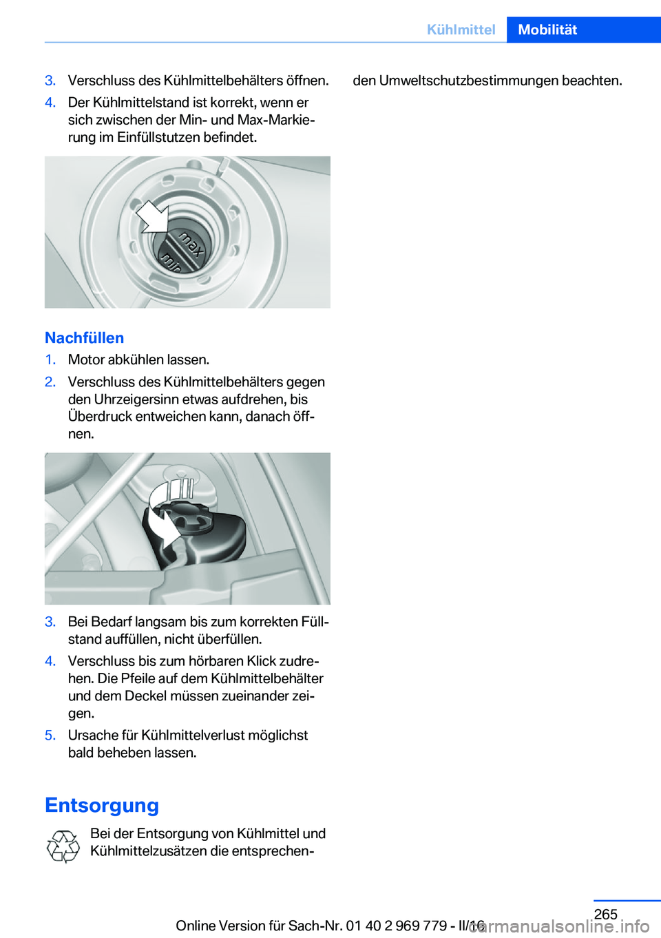 BMW X5 2016 Betriebsanleitungen (in German) 3.Verschluss des Kühlmittelbehälters öffnen.4.Der Kühlmittelstand ist korrekt, wenn er
sich zwischen der Min- und Max-Markie‐
rung im Einfüllstutzen befindet.
Nachfüllen
1.Motor abkühlen lass BMW X5 2016 Betriebsanleitungen (in German) 3.Verschluss des Kühlmittelbehälters öffnen.4.Der Kühlmittelstand ist korrekt, wenn er
sich zwischen der Min- und Max-Markie‐
rung im Einfüllstutzen befindet.
Nachfüllen
1.Motor abkühlen lass