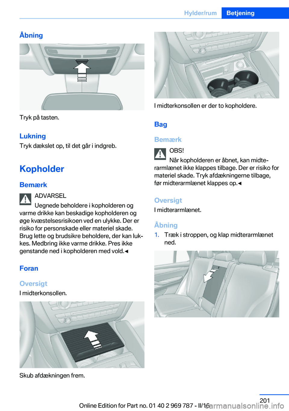 BMW X5 2016  InstruktionsbØger (in Danish) Åbning
Tryk på tasten.Lukning Tryk dækslet op, til det går i indgreb.
Kopholder
Bemærk ADVARSEL
Uegnede beholdere i kopholderen og
varme drikke kan beskadige kopholderen og
øge kvæstelsesrisiko