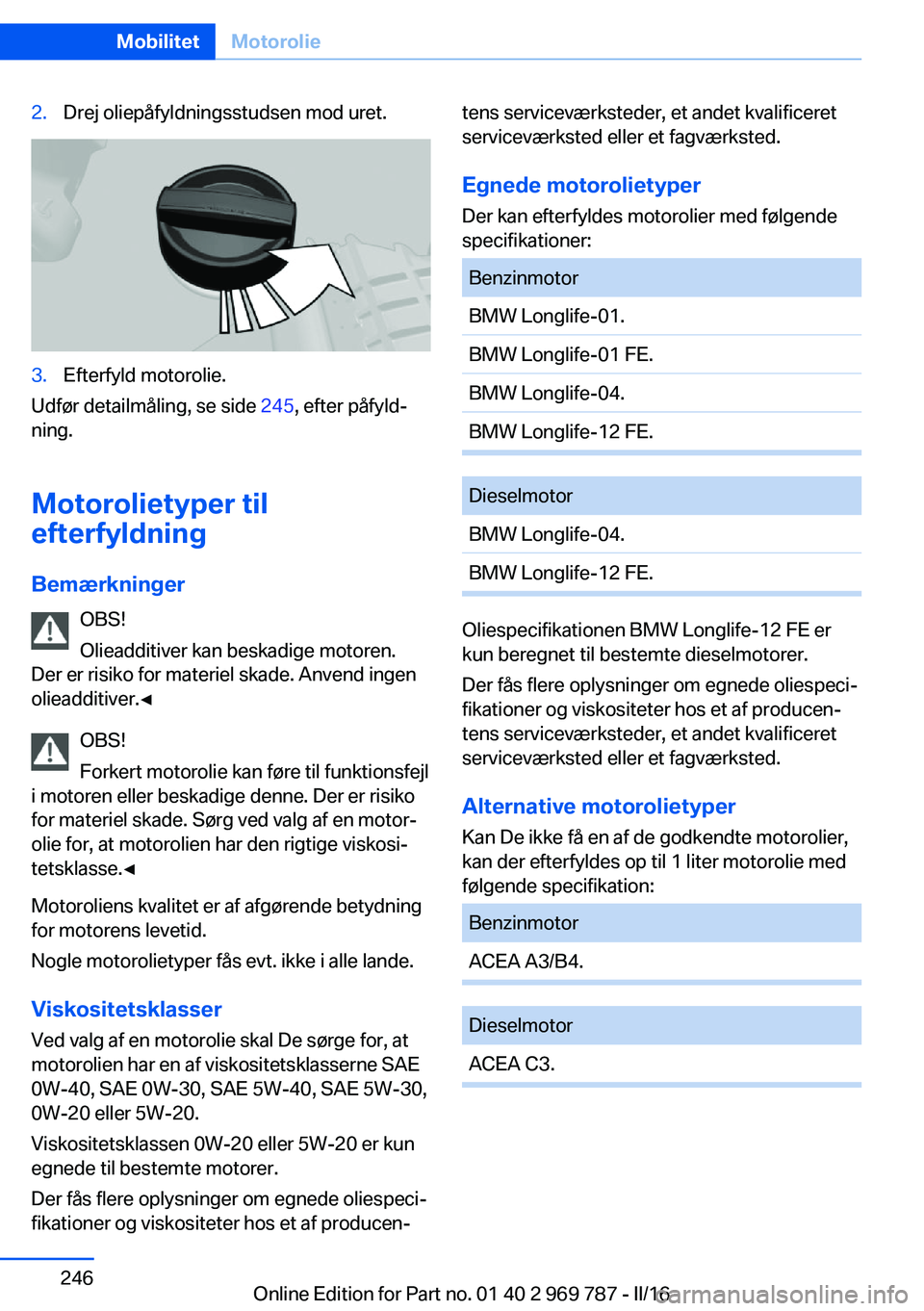BMW X5 2016 InstruktionsbØger (in Danish) 2.Drej oliepåfyldningsstudsen mod uret.3.Efterfyld motorolie.
Udfør detailmåling, se side 245, efter påfyld‐
ning.
Motorolietyper til
efterfyldning
Bemærkninger OBS!
Olieadditiver kan beskadige BMW X5 2016 InstruktionsbØger (in Danish) 2.Drej oliepåfyldningsstudsen mod uret.3.Efterfyld motorolie.
Udfør detailmåling, se side 245, efter påfyld‐
ning.
Motorolietyper til
efterfyldning
Bemærkninger OBS!
Olieadditiver kan beskadige