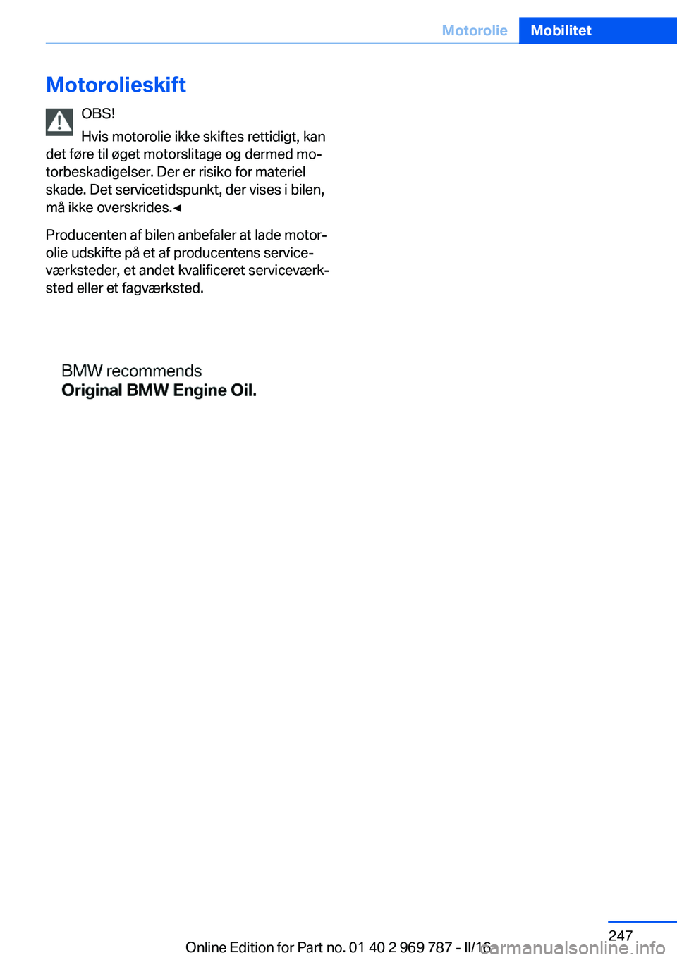 BMW X5 2016 InstruktionsbØger (in Danish) MotorolieskiftOBS!
Hvis motorolie ikke skiftes rettidigt, kan
det føre til øget motorslitage og dermed mo‐
torbeskadigelser. Der er risiko for materiel
skade. Det servicetidspunkt, der vises i bil BMW X5 2016 InstruktionsbØger (in Danish) MotorolieskiftOBS!
Hvis motorolie ikke skiftes rettidigt, kan
det føre til øget motorslitage og dermed mo‐
torbeskadigelser. Der er risiko for materiel
skade. Det servicetidspunkt, der vises i bil