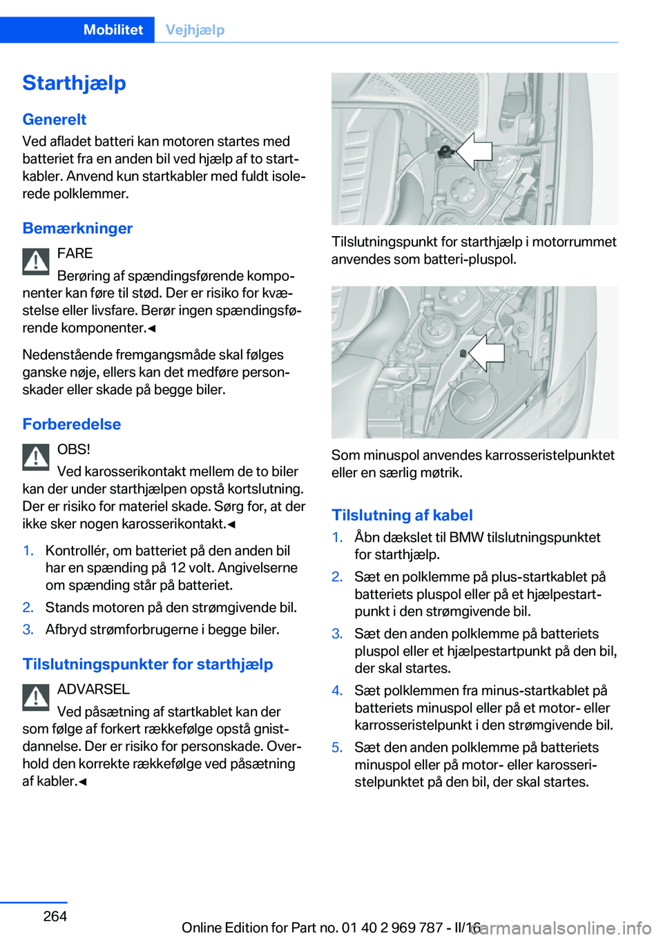 BMW X5 2016 InstruktionsbØger (in Danish) Starthjælp
Generelt Ved afladet batteri kan motoren startes med
batteriet fra en anden bil ved hjælp af to start‐
kabler. Anvend kun startkabler med fuldt isole‐
rede polklemmer.
Bemærkninger F BMW X5 2016 InstruktionsbØger (in Danish) Starthjælp
Generelt Ved afladet batteri kan motoren startes med
batteriet fra en anden bil ved hjælp af to start‐
kabler. Anvend kun startkabler med fuldt isole‐
rede polklemmer.
Bemærkninger F