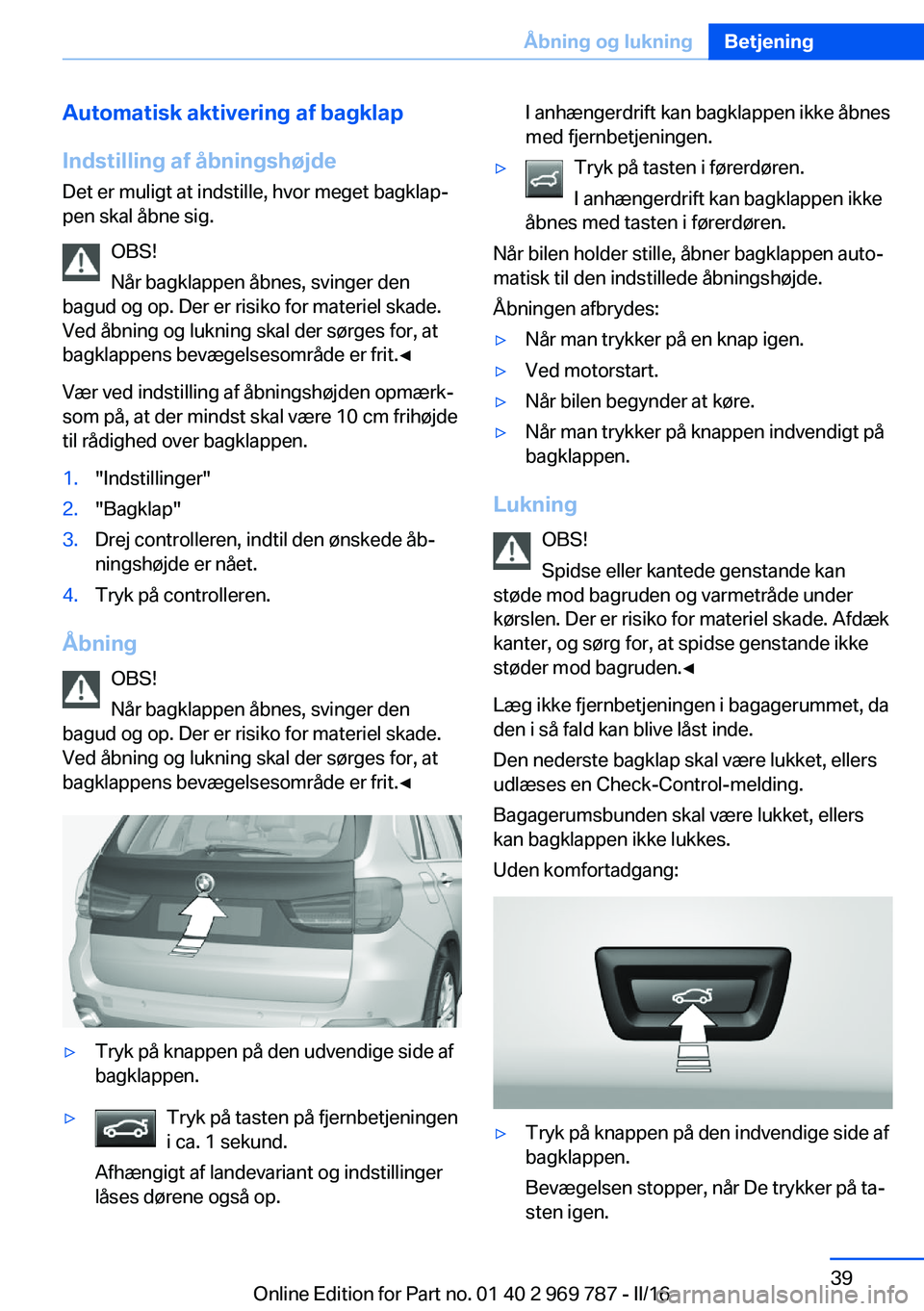 BMW X5 2016 InstruktionsbØger (in Danish) Automatisk aktivering af bagklap
Indstilling af åbningshøjde Det er muligt at indstille, hvor meget bagklap‐
pen skal åbne sig.
OBS!
Når bagklappen åbnes, svinger den
bagud og op. Der er risiko BMW X5 2016 InstruktionsbØger (in Danish) Automatisk aktivering af bagklap
Indstilling af åbningshøjde Det er muligt at indstille, hvor meget bagklap‐
pen skal åbne sig.
OBS!
Når bagklappen åbnes, svinger den
bagud og op. Der er risiko