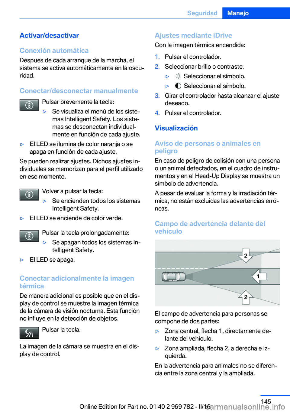 BMW X5 2016  Manuales de Empleo (in Spanish) Activar/desactivar
Conexión automática Después de cada arranque de la marcha, el
sistema se activa automáticamente en la oscu‐
ridad.
Conectar/desconectar manualmente Pulsar brevemente la tecla: