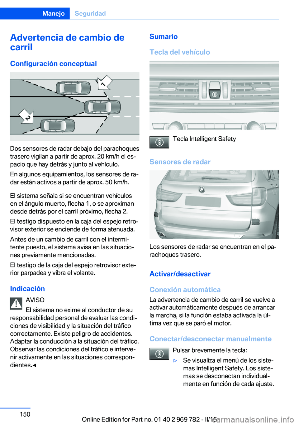BMW X5 2016  Manuales de Empleo (in Spanish) Advertencia de cambio de
carril
Configuración conceptual
Dos sensores de radar debajo del parachoques
trasero vigilan a partir de aprox. 20 km/h el es‐
pacio que hay detrás y junto al vehículo.
E