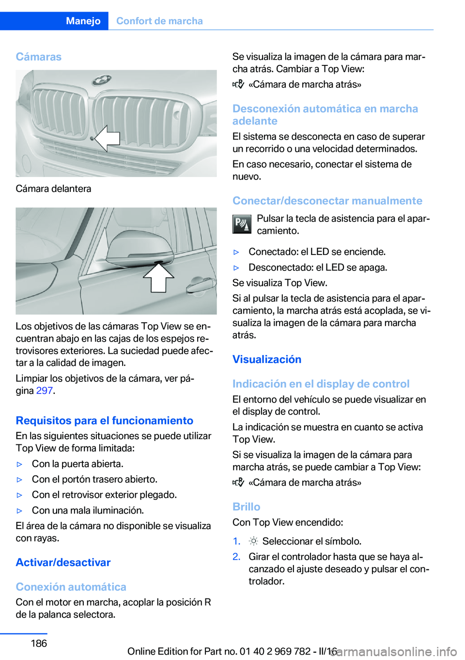 BMW X5 2016  Manuales de Empleo (in Spanish) Cámaras
Cámara delantera
Los objetivos de las cámaras Top View se en‐
cuentran abajo en las cajas de los espejos re‐
trovisores exteriores. La suciedad puede afec‐
tar a la calidad de imagen.