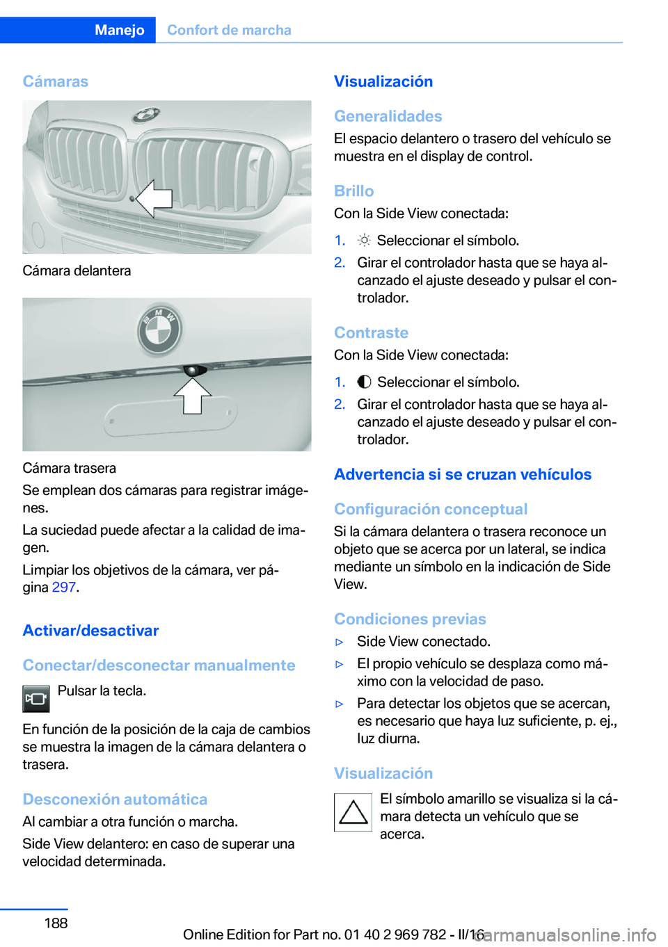 BMW X5 2016  Manuales de Empleo (in Spanish) Cámaras
Cámara delantera
Cámara trasera
Se emplean dos cámaras para registrar imáge‐
nes.
La suciedad puede afectar a la calidad de ima‐
gen.
Limpiar los objetivos de la cámara, ver pá‐
g