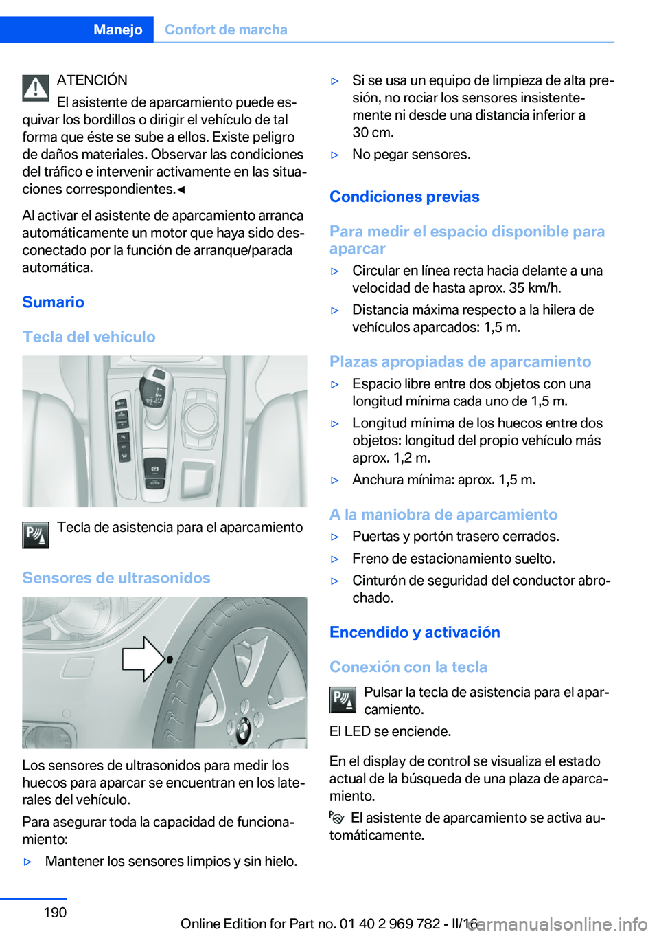BMW X5 2016  Manuales de Empleo (in Spanish) ATENCIÓN
El asistente de aparcamiento puede es‐
quivar los bordillos o dirigir el vehículo de tal
forma que éste se sube a ellos. Existe peligro
de daños materiales. Observar las condiciones
del