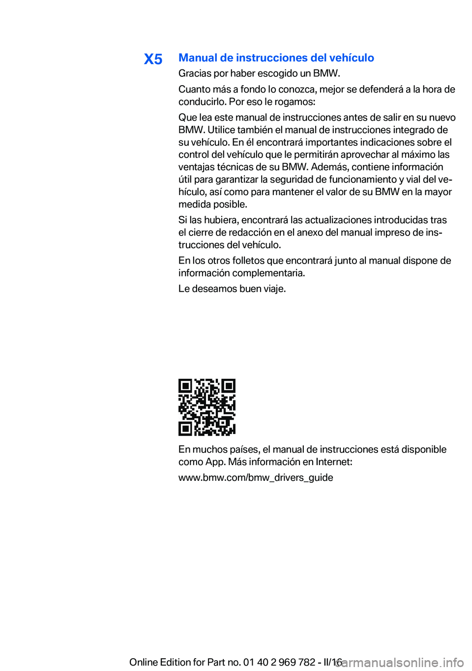 BMW X5 2016 Manuales de Empleo (in Spanish) X5Manual de instrucciones del vehículo
Gracias por haber escogido un BMW.
Cuanto más a fondo lo conozca, mejor se defenderá a la hora de
conducirlo. Por eso le rogamos:
Que lea este manual de instr BMW X5 2016 Manuales de Empleo (in Spanish) X5Manual de instrucciones del vehículo
Gracias por haber escogido un BMW.
Cuanto más a fondo lo conozca, mejor se defenderá a la hora de
conducirlo. Por eso le rogamos:
Que lea este manual de instr