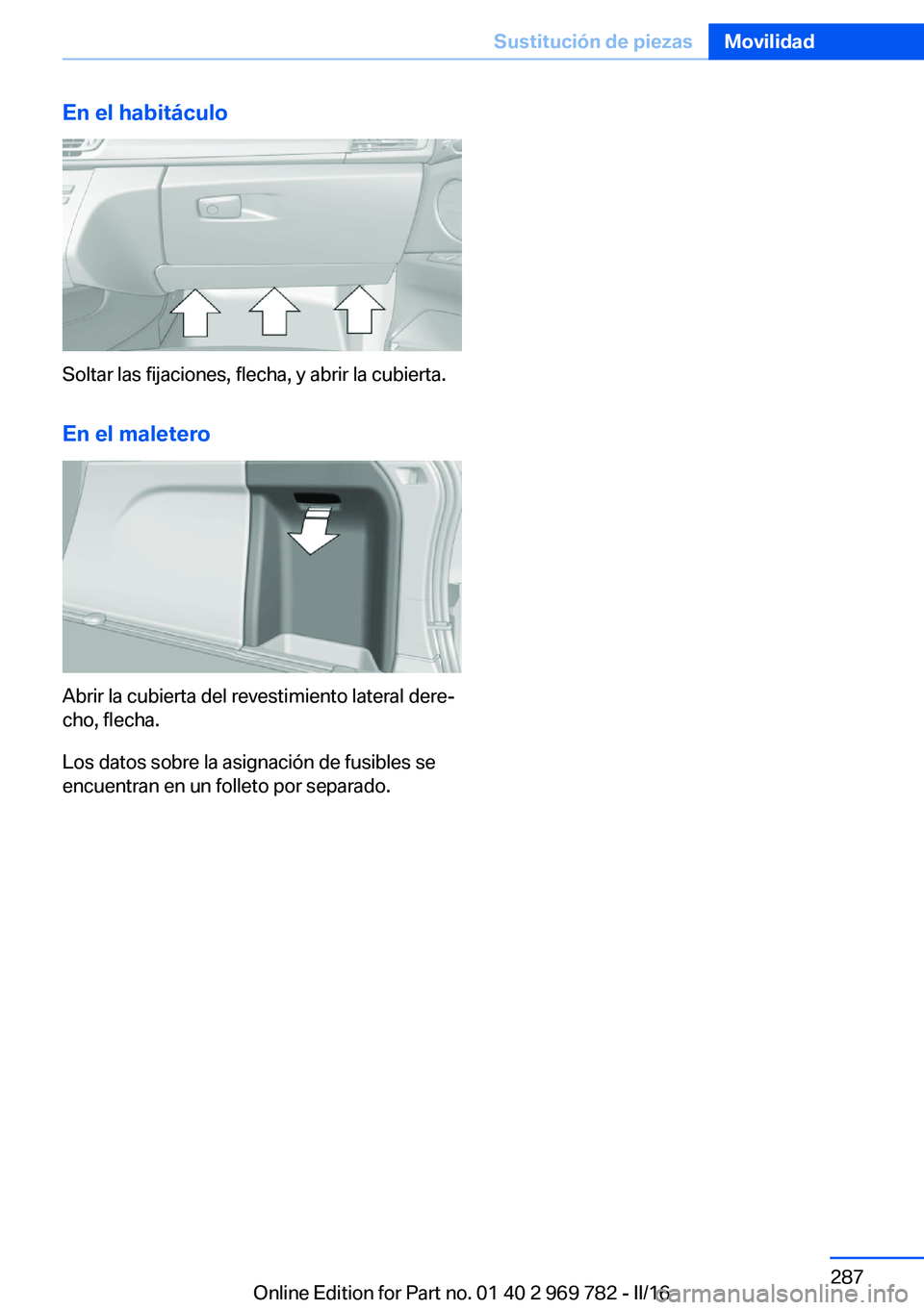 BMW X5 2016  Manuales de Empleo (in Spanish) En el habitáculo
Soltar las fijaciones, flecha, y abrir la cubierta.En el maletero
Abrir la cubierta del revestimiento lateral dere‐
cho, flecha.
Los datos sobre la asignación de fusibles se
encue