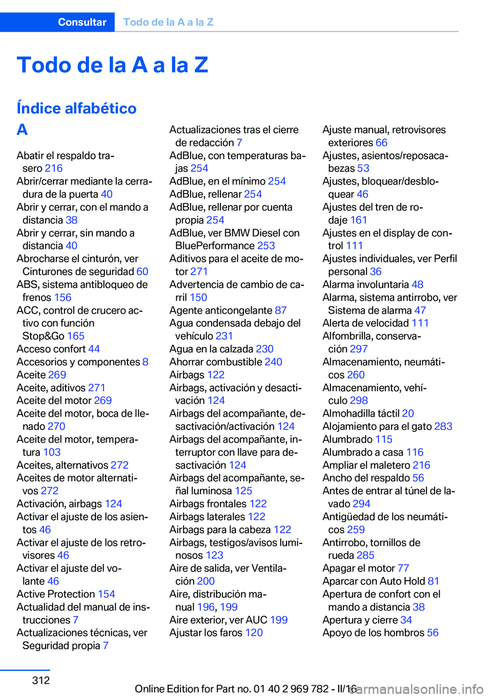 BMW X5 2016 Manuales de Empleo (in Spanish) Todo de la A a la Z
Índice alfabéticoA Abatir el respaldo tra‐ sero 216
Abrir/cerrar mediante la cerra‐ dura de la puerta 40
Abrir y cerrar, con el mando a distancia 38
Abrir y cerrar, sin BMW X5 2016 Manuales de Empleo (in Spanish) Todo de la A a la Z
Índice alfabéticoA Abatir el respaldo tra‐ sero 216
Abrir/cerrar mediante la cerra‐ dura de la puerta 40
Abrir y cerrar, con el mando a distancia 38
Abrir y cerrar, sin