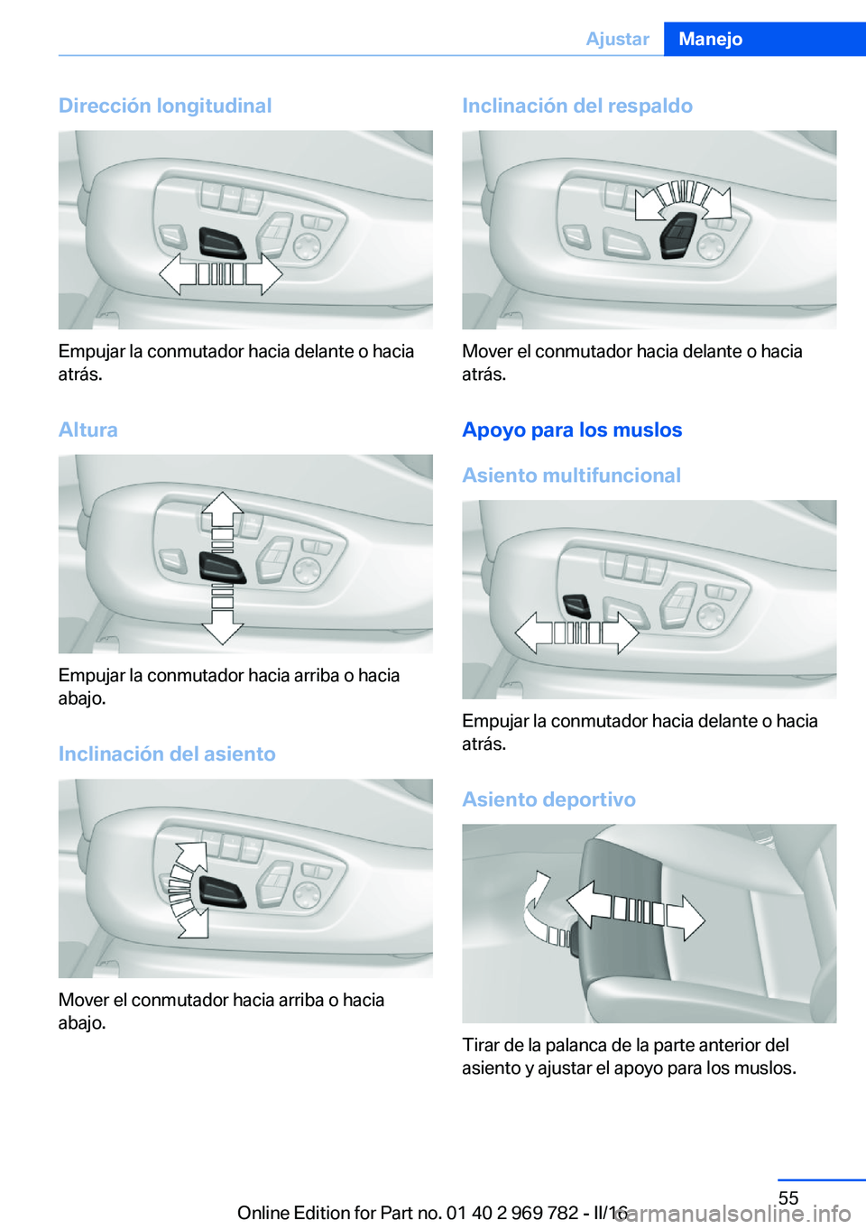 BMW X5 2016 Manuales de Empleo (in Spanish) Dirección longitudinal
Empujar la conmutador hacia delante o hacia
atrás.
Altura
Empujar la conmutador hacia arriba o hacia
abajo.
Inclinación del asiento
Mover el conmutador hacia arriba o hacia
a BMW X5 2016 Manuales de Empleo (in Spanish) Dirección longitudinal
Empujar la conmutador hacia delante o hacia
atrás.
Altura
Empujar la conmutador hacia arriba o hacia
abajo.
Inclinación del asiento
Mover el conmutador hacia arriba o hacia
a