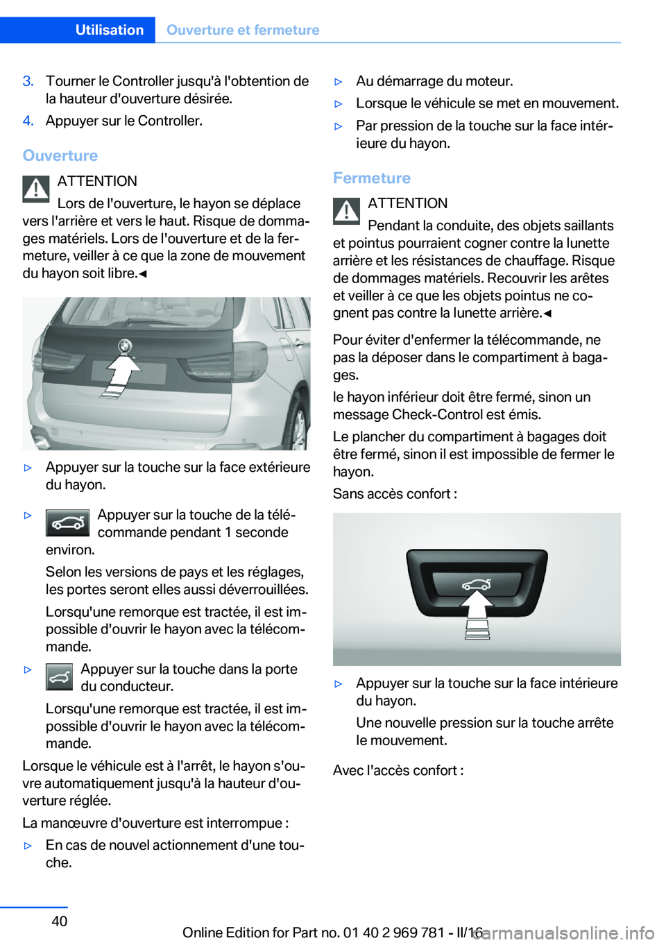 BMW X5 2016 Notices Demploi (in French) 3.Tourner le Controller jusqu'à l'obtention de
la hauteur d'ouverture désirée.4.Appuyer sur le Controller.
Ouverture
ATTENTION
Lors de l'ouverture, le hayon se déplace
vers l'a BMW X5 2016 Notices Demploi (in French) 3.Tourner le Controller jusqu'à l'obtention de
la hauteur d'ouverture désirée.4.Appuyer sur le Controller.
Ouverture
ATTENTION
Lors de l'ouverture, le hayon se déplace
vers l'a