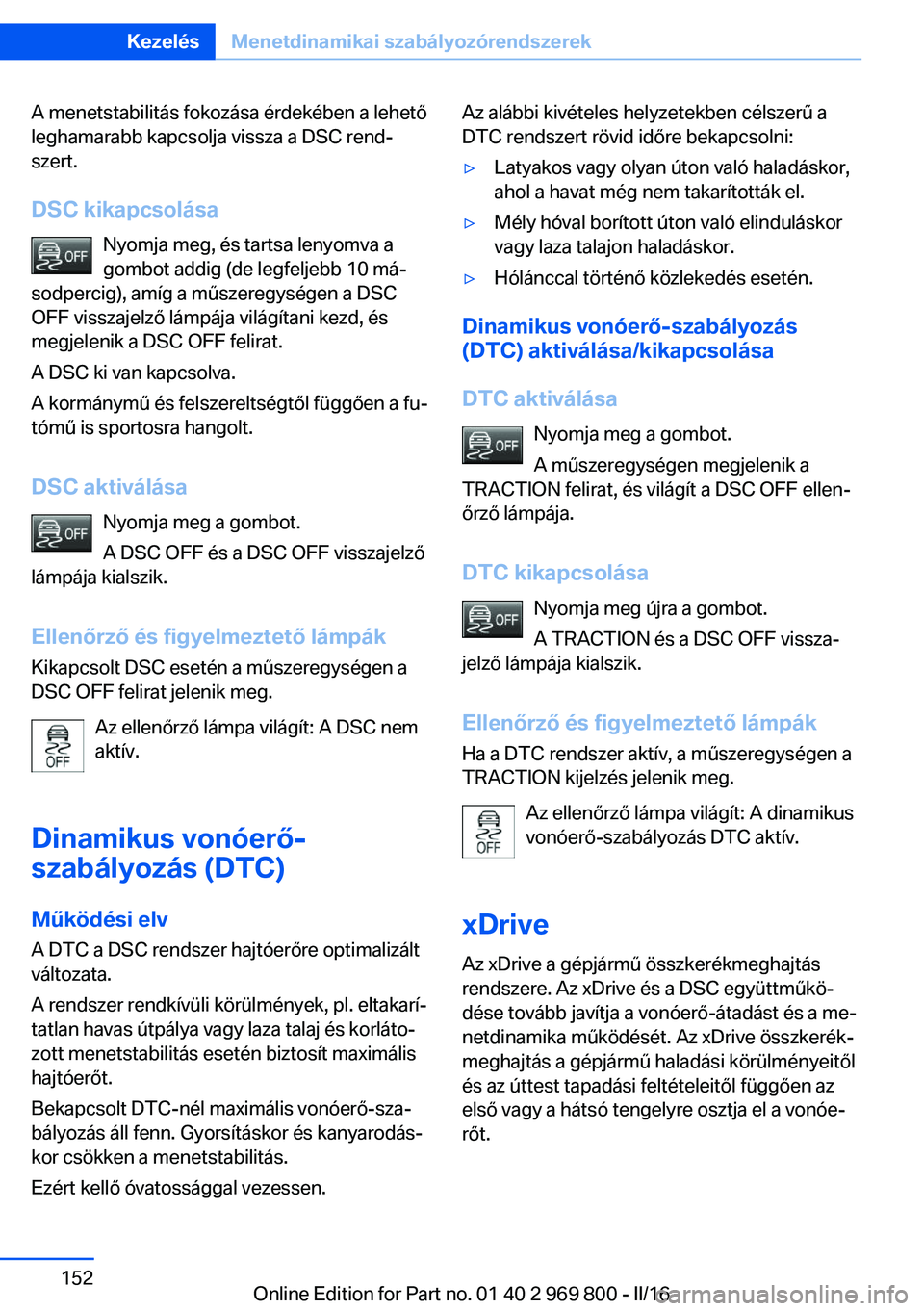 BMW X5 2016 Kezelési útmutató (in Hungarian) A menetstabilitás fokozása érdekében a lehető
leghamarabb kapcsolja vissza a DSC rend‐
szert.
DSC kikapcsolása Nyomja meg, és tartsa lenyomva a
gombot addig (de legfeljebb 10 má‐
sodpercig BMW X5 2016 Kezelési útmutató (in Hungarian) A menetstabilitás fokozása érdekében a lehető
leghamarabb kapcsolja vissza a DSC rend‐
szert.
DSC kikapcsolása Nyomja meg, és tartsa lenyomva a
gombot addig (de legfeljebb 10 má‐
sodpercig