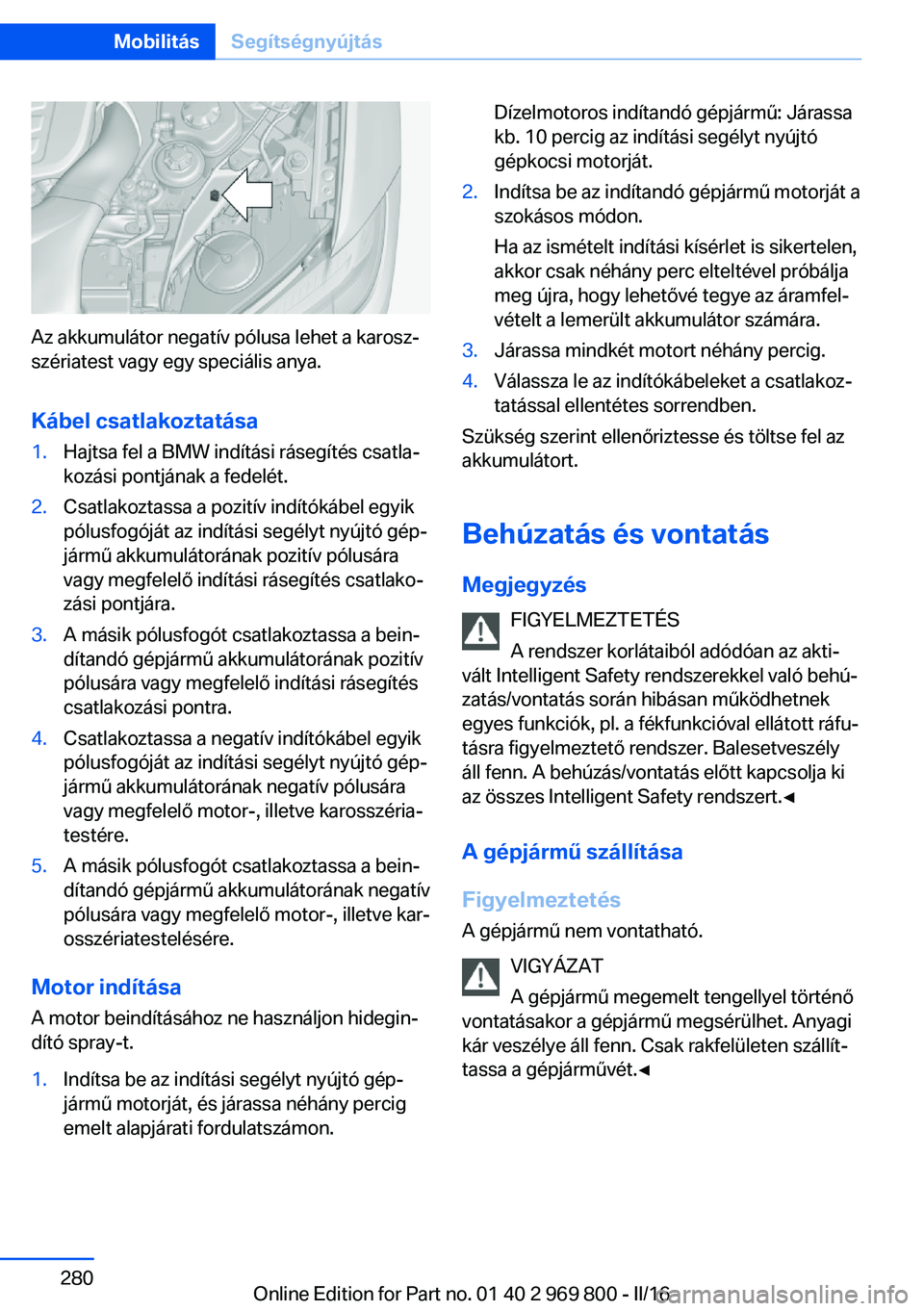 BMW X5 2016 Kezelési útmutató (in Hungarian) Az akkumulátor negatív pólusa lehet a karosz‐
szériatest vagy egy speciális anya.
Kábel csatlakoztatása
1.Hajtsa fel a BMW indítási rásegítés csatla‐
kozási pontjának a fedelét.2.Cs BMW X5 2016 Kezelési útmutató (in Hungarian) Az akkumulátor negatív pólusa lehet a karosz‐
szériatest vagy egy speciális anya.
Kábel csatlakoztatása
1.Hajtsa fel a BMW indítási rásegítés csatla‐
kozási pontjának a fedelét.2.Cs
