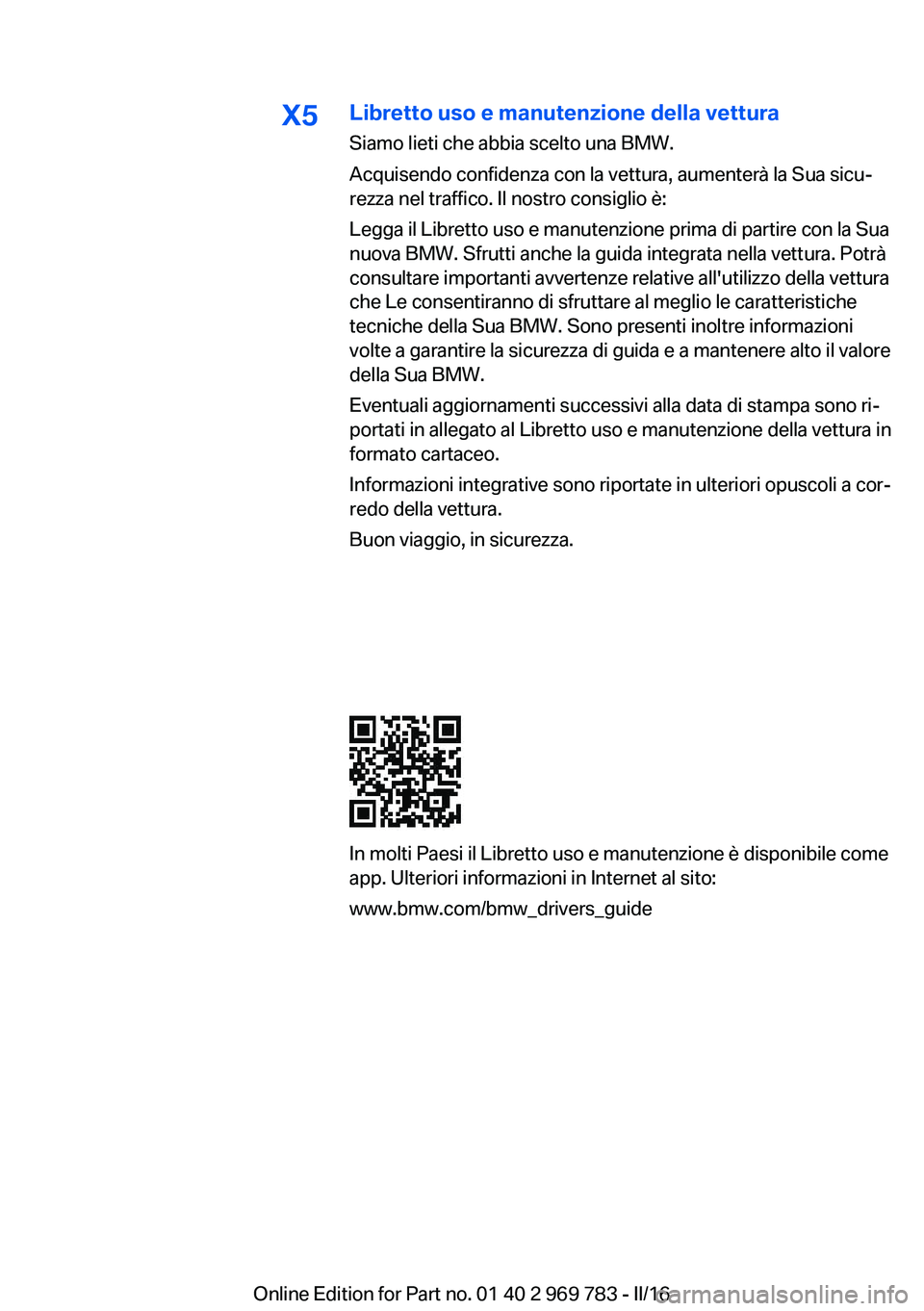 BMW X5 2016 Libretti Di Uso E manutenzione (in Italian) X5Libretto uso e manutenzione della vettura
Siamo lieti che abbia scelto una BMW.
Acquisendo confidenza con la vettura, aumenterà la Sua sicu‐
rezza nel traffico. Il nostro consiglio è:
Legga il L BMW X5 2016 Libretti Di Uso E manutenzione (in Italian) X5Libretto uso e manutenzione della vettura
Siamo lieti che abbia scelto una BMW.
Acquisendo confidenza con la vettura, aumenterà la Sua sicu‐
rezza nel traffico. Il nostro consiglio è:
Legga il L