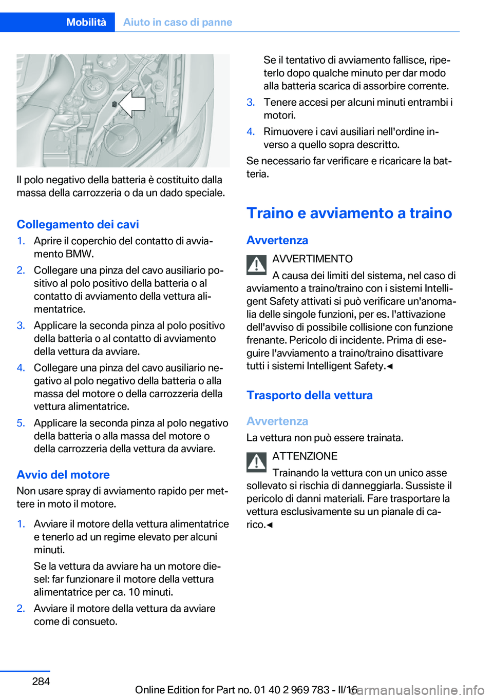 BMW X5 2016 Libretti Di Uso E manutenzione (in Italian) Il polo negativo della batteria è costituito dalla
massa della carrozzeria o da un dado speciale.
Collegamento dei cavi
1.Aprire il coperchio del contatto di avvia‐
mento BMW.2.Collegare una pinza BMW X5 2016 Libretti Di Uso E manutenzione (in Italian) Il polo negativo della batteria è costituito dalla
massa della carrozzeria o da un dado speciale.
Collegamento dei cavi
1.Aprire il coperchio del contatto di avvia‐
mento BMW.2.Collegare una pinza