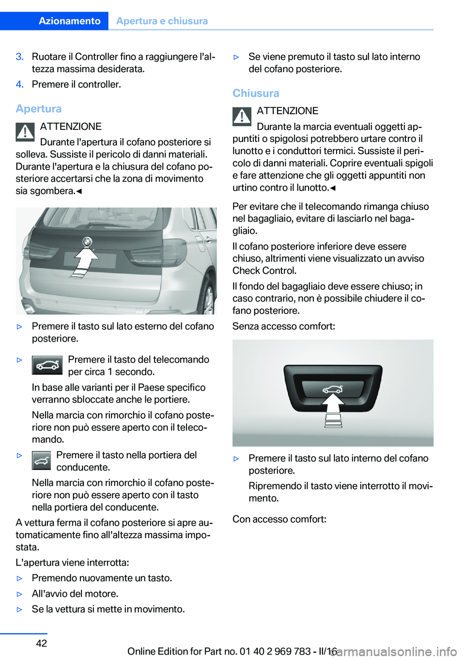 BMW X5 2016 Libretti Di Uso E manutenzione (in Italian) 3.Ruotare il Controller fino a raggiungere l'al‐
tezza massima desiderata.4.Premere il controller.
Apertura
ATTENZIONE
Durante l'apertura il cofano posteriore si
solleva. Sussiste il pericol BMW X5 2016 Libretti Di Uso E manutenzione (in Italian) 3.Ruotare il Controller fino a raggiungere l'al‐
tezza massima desiderata.4.Premere il controller.
Apertura
ATTENZIONE
Durante l'apertura il cofano posteriore si
solleva. Sussiste il pericol