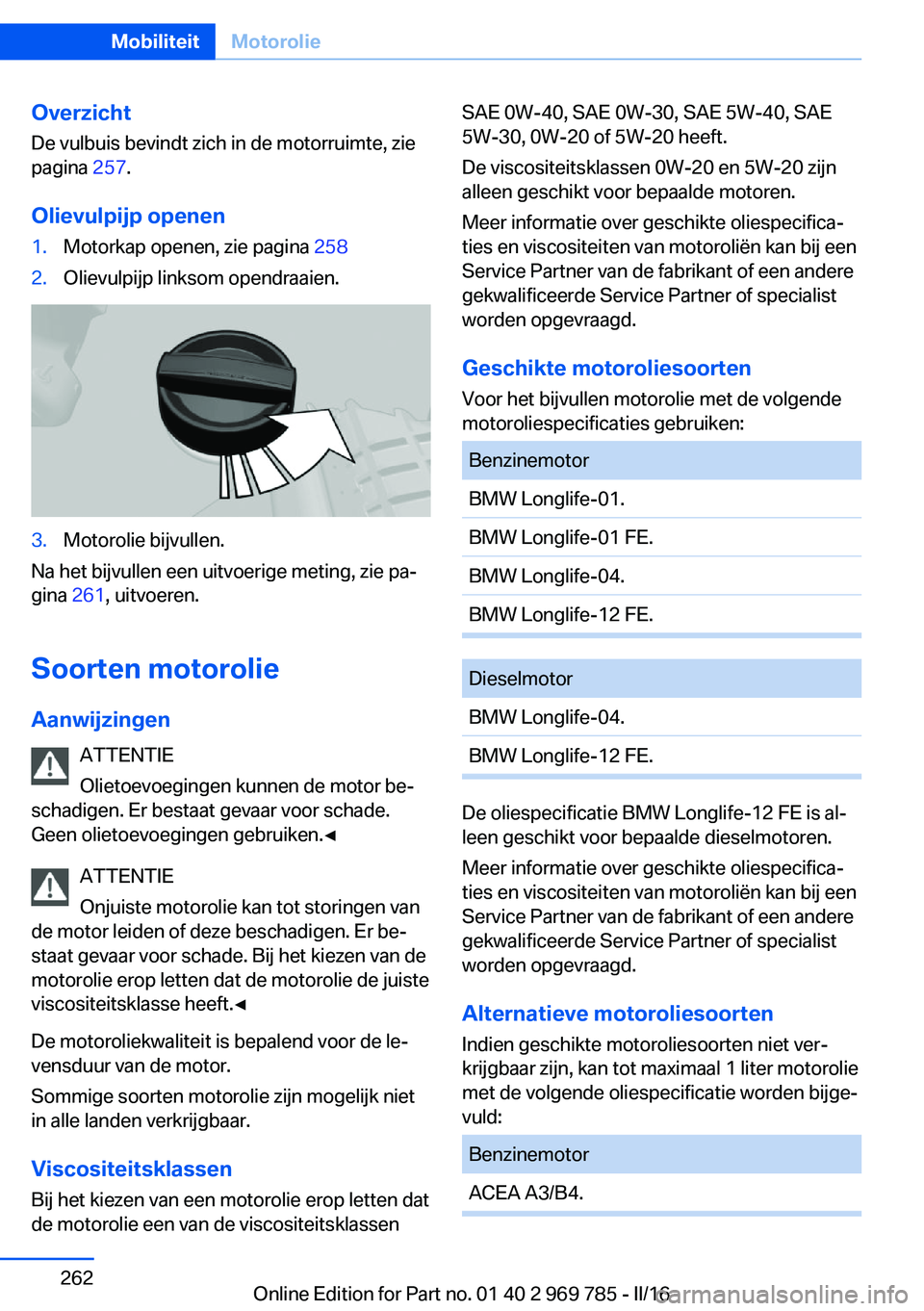 BMW X5 2016 Instructieboekjes (in Dutch) Overzicht
De vulbuis bevindt zich in de motorruimte, zie
pagina 257.
Olievulpijp openen1.Motorkap openen, zie pagina 2582.Olievulpijp linksom opendraaien.3.Motorolie bijvullen.
Na het bijvullen een BMW X5 2016 Instructieboekjes (in Dutch) Overzicht
De vulbuis bevindt zich in de motorruimte, zie
pagina 257.
Olievulpijp openen1.Motorkap openen, zie pagina 2582.Olievulpijp linksom opendraaien.3.Motorolie bijvullen.
Na het bijvullen een