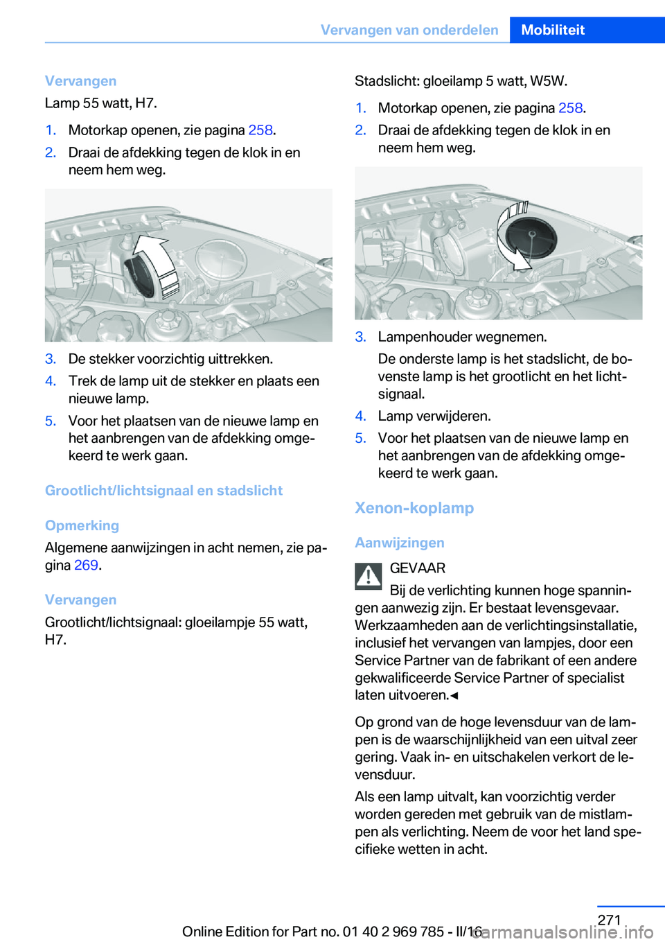BMW X5 2016 Instructieboekjes (in Dutch) Vervangen
Lamp 55 watt, H7.1.Motorkap openen, zie pagina 258.2.Draai de afdekking tegen de klok in en
neem hem weg.3.De stekker voorzichtig uittrekken.4.Trek de lamp uit de stekker en plaats een
nieu BMW X5 2016 Instructieboekjes (in Dutch) Vervangen
Lamp 55 watt, H7.1.Motorkap openen, zie pagina 258.2.Draai de afdekking tegen de klok in en
neem hem weg.3.De stekker voorzichtig uittrekken.4.Trek de lamp uit de stekker en plaats een
nieu