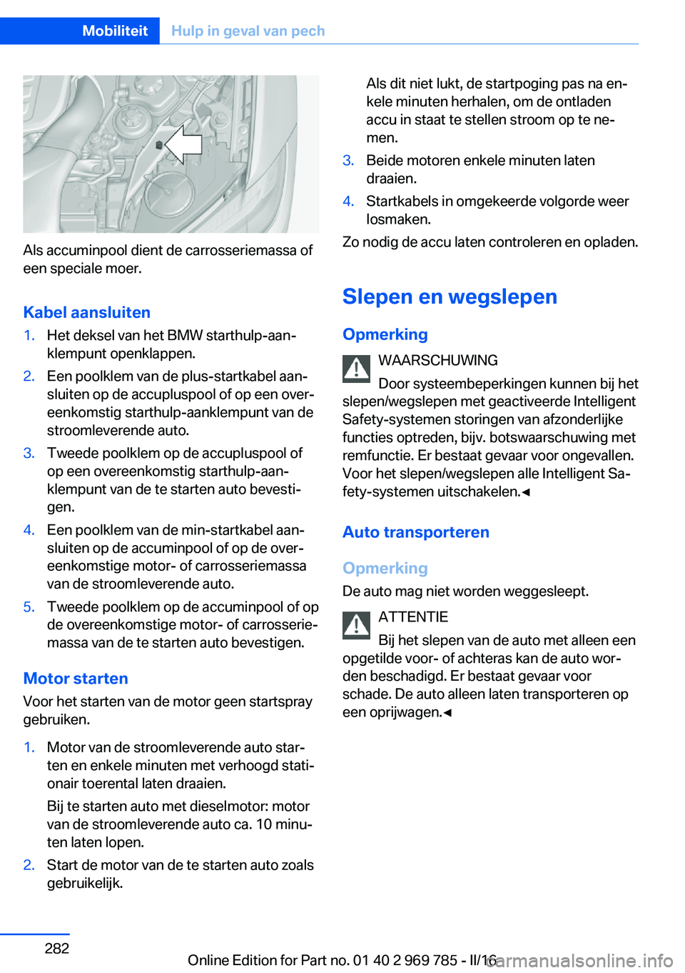 BMW X5 2016 Instructieboekjes (in Dutch) Als accuminpool dient de carrosseriemassa of
een speciale moer.
Kabel aansluiten
1.Het deksel van het BMW starthulp-aan‐
klempunt openklappen.2.Een poolklem van de plus-startkabel aan‐
sluiten op BMW X5 2016 Instructieboekjes (in Dutch) Als accuminpool dient de carrosseriemassa of
een speciale moer.
Kabel aansluiten
1.Het deksel van het BMW starthulp-aan‐
klempunt openklappen.2.Een poolklem van de plus-startkabel aan‐
sluiten op
