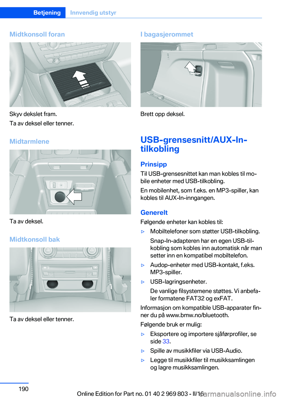 BMW X5 2016 InstruksjonsbØker (in Norwegian) Midtkonsoll foran
Skyv dekslet fram.
Ta av deksel eller tenner.
Midtarmlene
Ta av deksel.
Midtkonsoll bak
Ta av deksel eller tenner.
I bagasjerommet
Brett opp deksel.
USB-grensesnitt/AUX-In-
tilkoblin BMW X5 2016 InstruksjonsbØker (in Norwegian) Midtkonsoll foran
Skyv dekslet fram.
Ta av deksel eller tenner.
Midtarmlene
Ta av deksel.
Midtkonsoll bak
Ta av deksel eller tenner.
I bagasjerommet
Brett opp deksel.
USB-grensesnitt/AUX-In-
tilkoblin