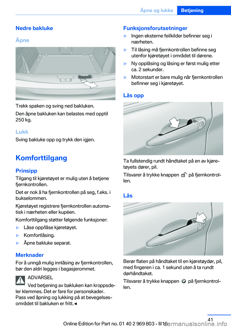 BMW X5 2016 InstruksjonsbØker (in Norwegian) Nedre bakluke
Åpne
Trekk spaken og sving ned bakluken.
Den åpne bakluken kan belastes med opptil
250 kg.
Lukk Sving bakluke opp og trykk den igjen.
Komforttilgang Prinsipp
Tilgang til kjøretøyet e BMW X5 2016 InstruksjonsbØker (in Norwegian) Nedre bakluke
Åpne
Trekk spaken og sving ned bakluken.
Den åpne bakluken kan belastes med opptil
250 kg.
Lukk Sving bakluke opp og trykk den igjen.
Komforttilgang Prinsipp
Tilgang til kjøretøyet e