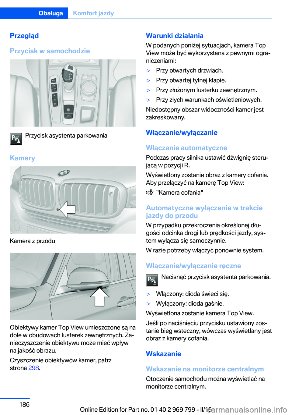 BMW X5 2016 Instrukcja obsługi (in Polish) Przegląd
Przycisk w samochodzie
Przycisk asystenta parkowania
Kamery
Kamera z przodu
Obiektywy kamer Top View umieszczone są na
dole w obudowach lusterek zewnętrznych. Za‐
nieczyszczenie obiektyw BMW X5 2016 Instrukcja obsługi (in Polish) Przegląd
Przycisk w samochodzie
Przycisk asystenta parkowania
Kamery
Kamera z przodu
Obiektywy kamer Top View umieszczone są na
dole w obudowach lusterek zewnętrznych. Za‐
nieczyszczenie obiektyw