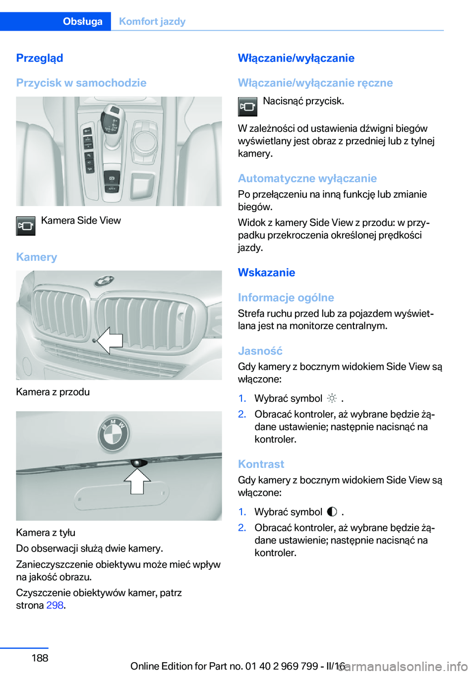 BMW X5 2016 Instrukcja obsługi (in Polish) Przegląd
Przycisk w samochodzie
Kamera Side View
Kamery
Kamera z przodu
Kamera z tyłu
Do obserwacji służą dwie kamery.
Zanieczyszczenie obiektywu może mieć wpływ
na jakość obrazu.
Czyszczeni BMW X5 2016 Instrukcja obsługi (in Polish) Przegląd
Przycisk w samochodzie
Kamera Side View
Kamery
Kamera z przodu
Kamera z tyłu
Do obserwacji służą dwie kamery.
Zanieczyszczenie obiektywu może mieć wpływ
na jakość obrazu.
Czyszczeni