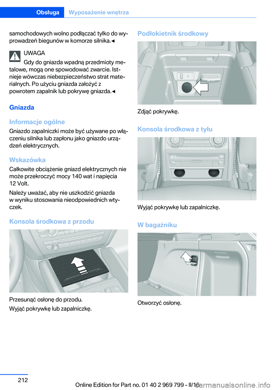 BMW X5 2016 Instrukcja obsługi (in Polish) samochodowych wolno podłączać tylko do wy‐
prowadzeń biegunów w komorze silnika.◀
UWAGA
Gdy do gniazda wpadną przedmioty me‐
talowe, mogą one spowodować zwarcie. Ist‐
nieje wówczas ni BMW X5 2016 Instrukcja obsługi (in Polish) samochodowych wolno podłączać tylko do wy‐
prowadzeń biegunów w komorze silnika.◀
UWAGA
Gdy do gniazda wpadną przedmioty me‐
talowe, mogą one spowodować zwarcie. Ist‐
nieje wówczas ni