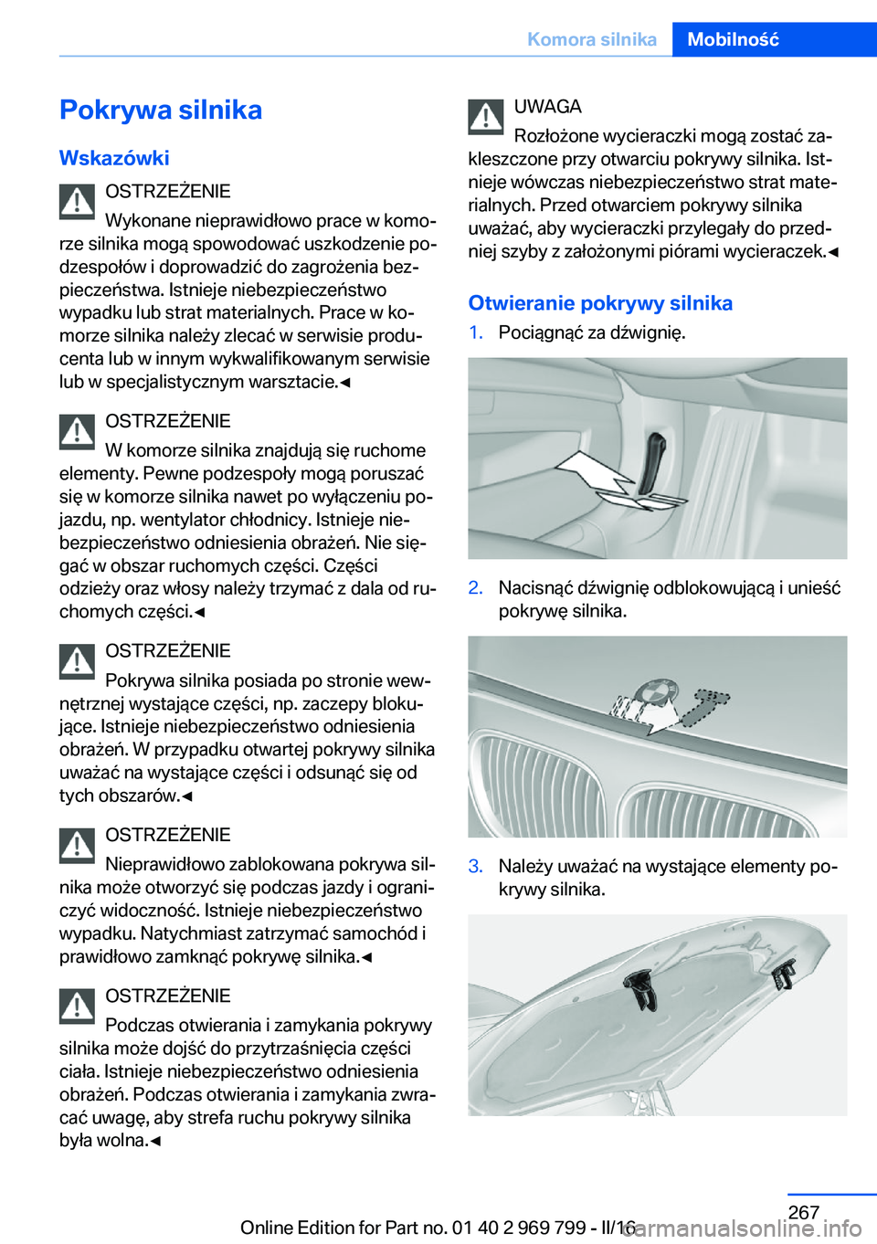 BMW X5 2016  Instrukcja obsługi (in Polish) Pokrywa silnika
Wskazówki OSTRZEŻENIE
Wykonane nieprawidłowo prace w komo‐
rze silnika mogą spowodować uszkodzenie po‐
dzespołów i doprowadzić do zagrożenia bez‐ pieczeństwa. Istnieje 