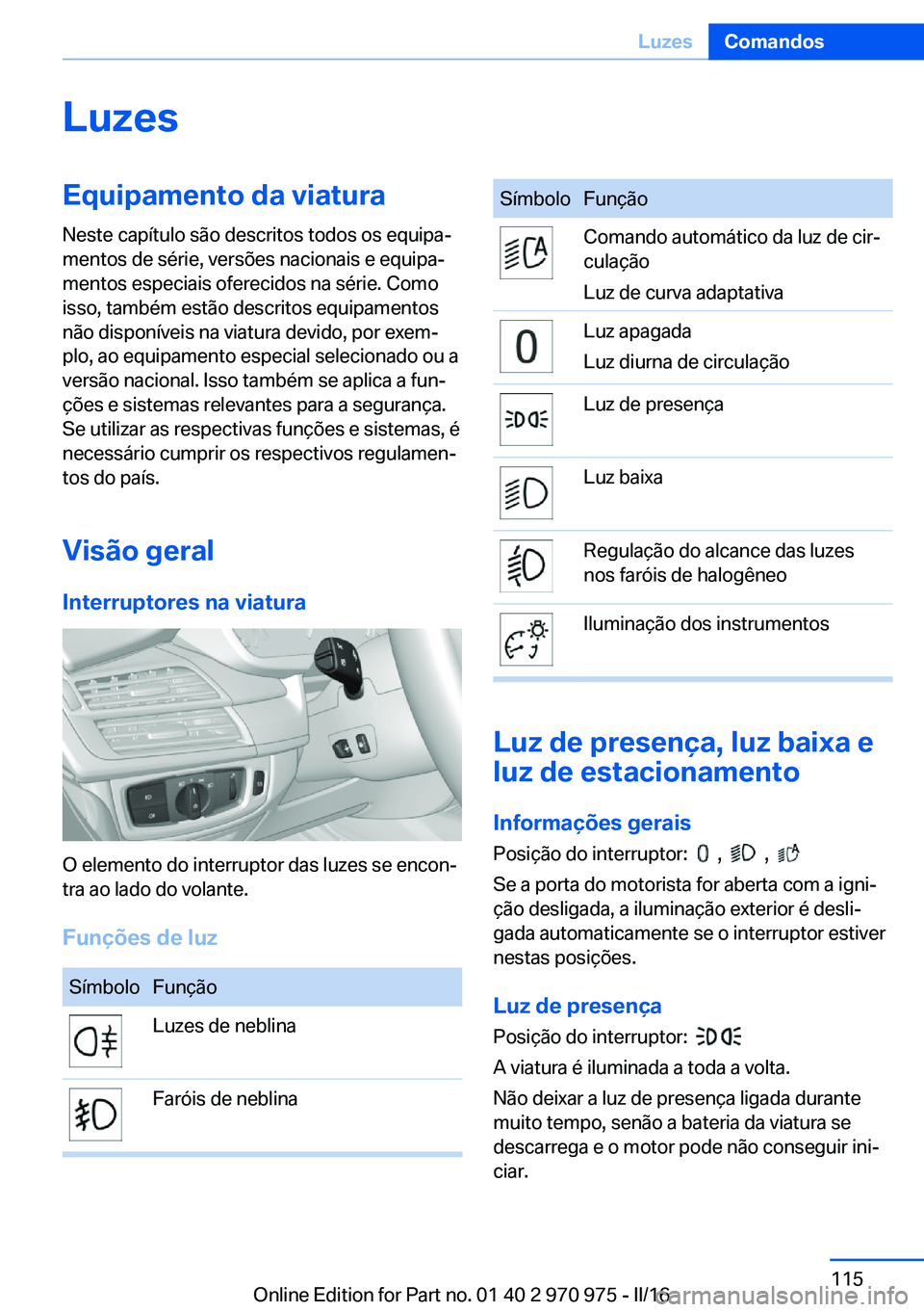 BMW X5 2016 Manual do condutor (in Portuguese) LuzesEquipamento da viatura
Neste capítulo são descritos todos os equipa‐
mentos de série, versões nacionais e equipa‐
mentos especiais oferecidos na série. Como
isso, também estão descrito BMW X5 2016 Manual do condutor (in Portuguese) LuzesEquipamento da viatura
Neste capítulo são descritos todos os equipa‐
mentos de série, versões nacionais e equipa‐
mentos especiais oferecidos na série. Como
isso, também estão descrito