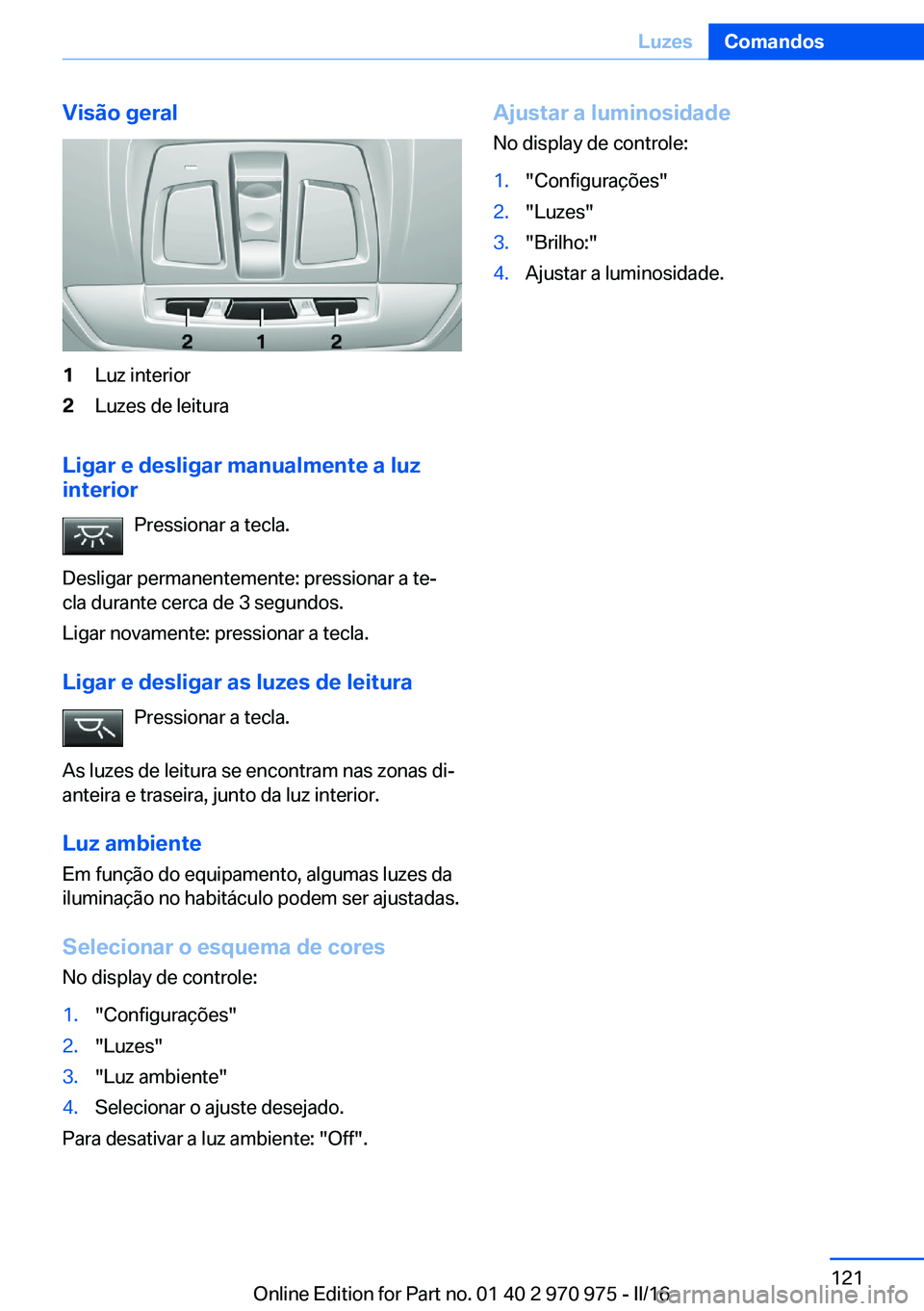 BMW X5 2016 Manual do condutor (in Portuguese) Visão geral1Luz interior2Luzes de leitura
Ligar e desligar manualmente a luz
interior
Pressionar a tecla.
Desligar permanentemente: pressionar a te‐
cla durante cerca de 3 segundos.
Ligar novamente BMW X5 2016 Manual do condutor (in Portuguese) Visão geral1Luz interior2Luzes de leitura
Ligar e desligar manualmente a luz
interior
Pressionar a tecla.
Desligar permanentemente: pressionar a te‐
cla durante cerca de 3 segundos.
Ligar novamente