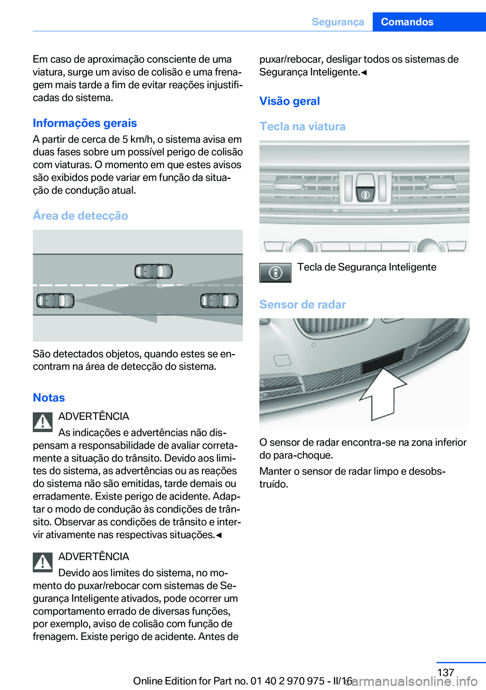 BMW X5 2016  Manual do condutor (in Portuguese) Em caso de aproximação consciente de uma
viatura, surge um aviso de colisão e uma frena‐
gem mais tarde a fim de evitar reações injustifi‐
cadas do sistema.
Informações geraisA partir de ce