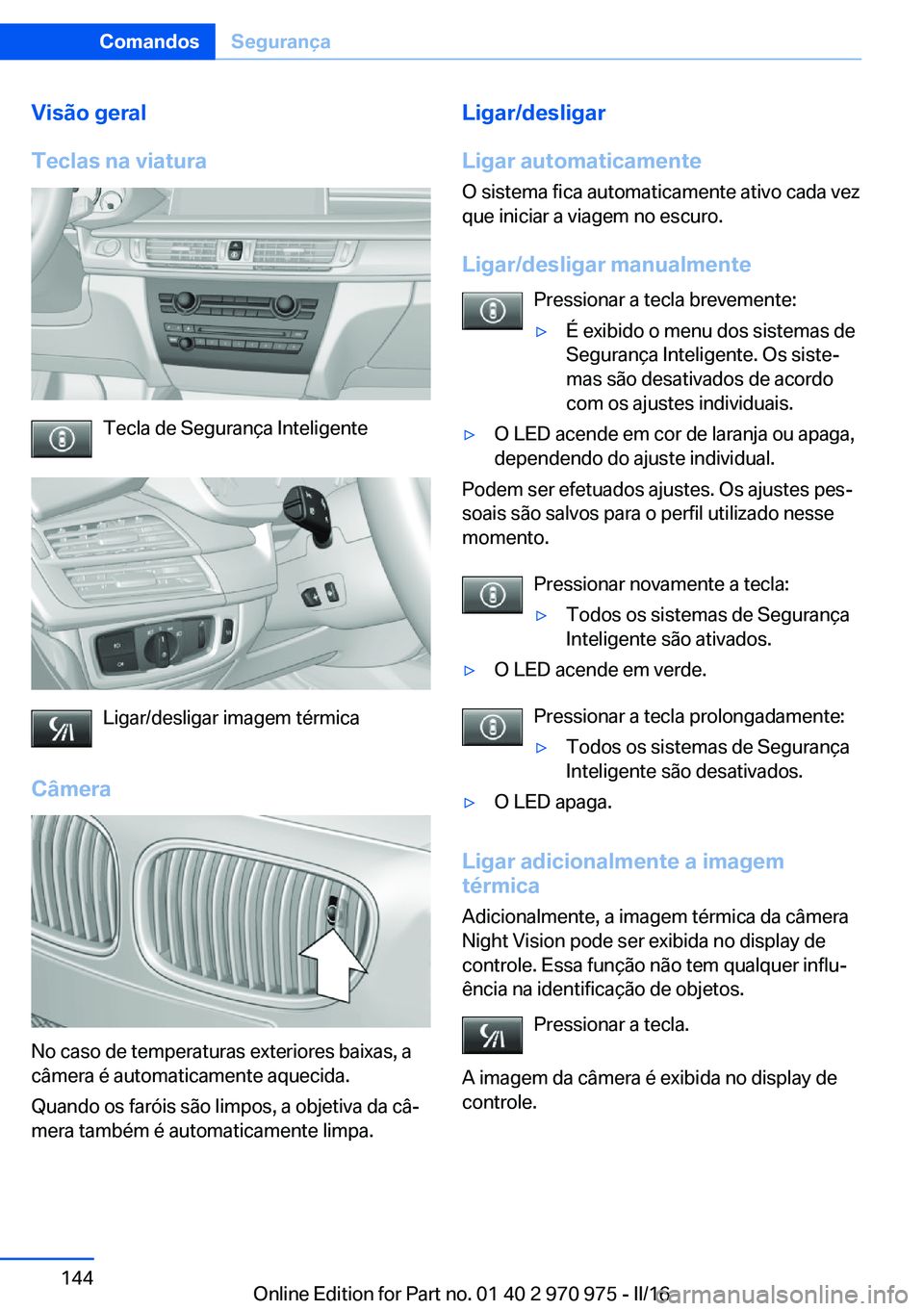 BMW X5 2016 Manual do condutor (in Portuguese) Visão geral
Teclas na viatura
Tecla de Segurança Inteligente
Ligar/desligar imagem térmica
Câmera
No caso de temperaturas exteriores baixas, a
câmera é automaticamente aquecida.
Quando os farói BMW X5 2016 Manual do condutor (in Portuguese) Visão geral
Teclas na viatura
Tecla de Segurança Inteligente
Ligar/desligar imagem térmica
Câmera
No caso de temperaturas exteriores baixas, a
câmera é automaticamente aquecida.
Quando os farói