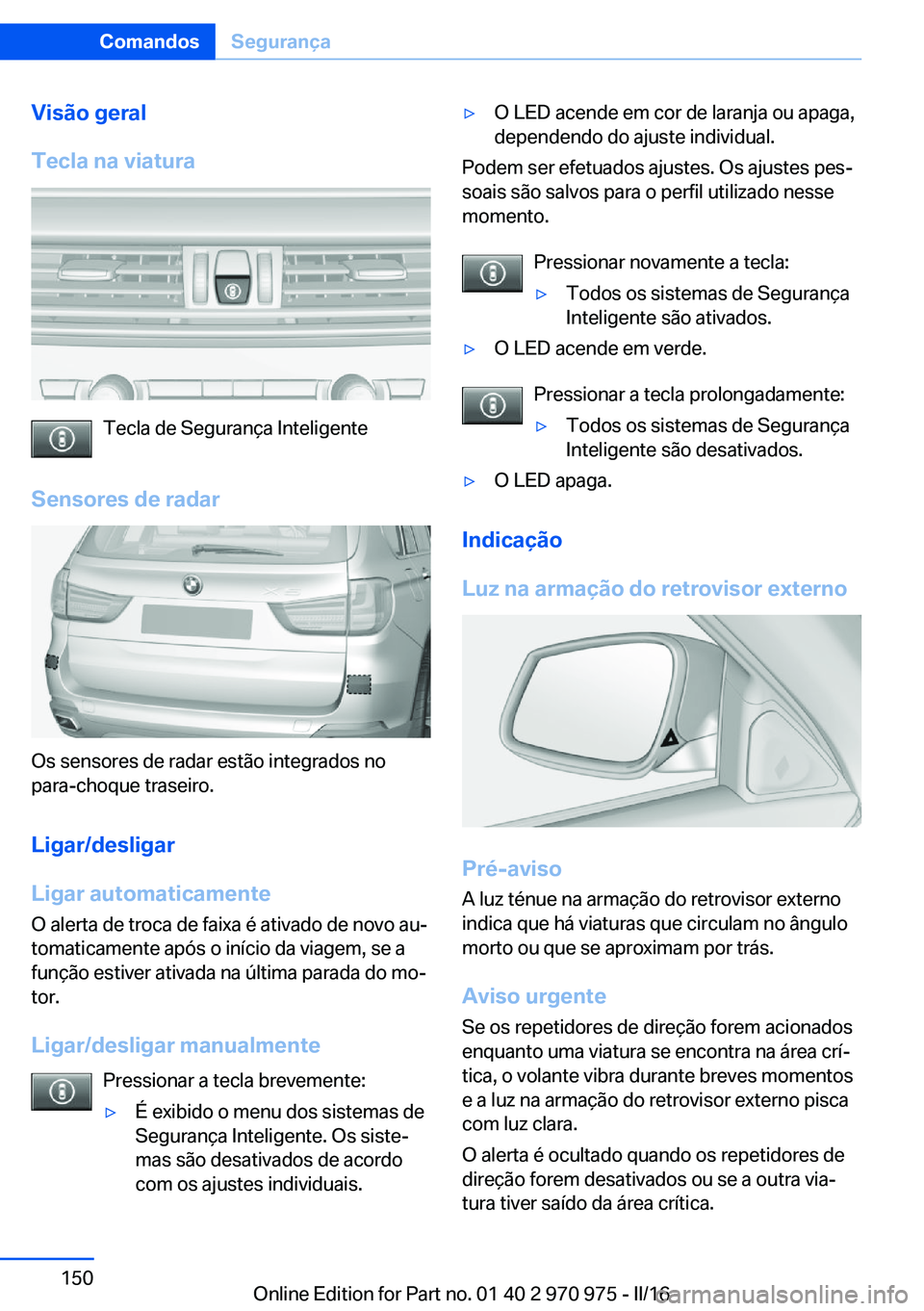 BMW X5 2016 Manual do condutor (in Portuguese) Visão geral
Tecla na viatura
Tecla de Segurança Inteligente
Sensores de radar
Os sensores de radar estão integrados no
para-choque traseiro.
Ligar/desligar
Ligar automaticamente
O alerta de troca d BMW X5 2016 Manual do condutor (in Portuguese) Visão geral
Tecla na viatura
Tecla de Segurança Inteligente
Sensores de radar
Os sensores de radar estão integrados no
para-choque traseiro.
Ligar/desligar
Ligar automaticamente
O alerta de troca d