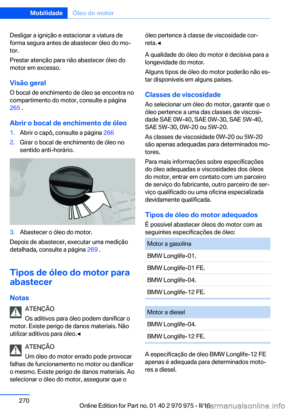 BMW X5 2016 Manual do condutor (in Portuguese) Desligar a ignição e estacionar a viatura de
forma segura antes de abastecer óleo do mo‐
tor.
Prestar atenção para não abastecer óleo do
motor em excesso.
Visão geral
O bocal de enchimento d BMW X5 2016 Manual do condutor (in Portuguese) Desligar a ignição e estacionar a viatura de
forma segura antes de abastecer óleo do mo‐
tor.
Prestar atenção para não abastecer óleo do
motor em excesso.
Visão geral
O bocal de enchimento d