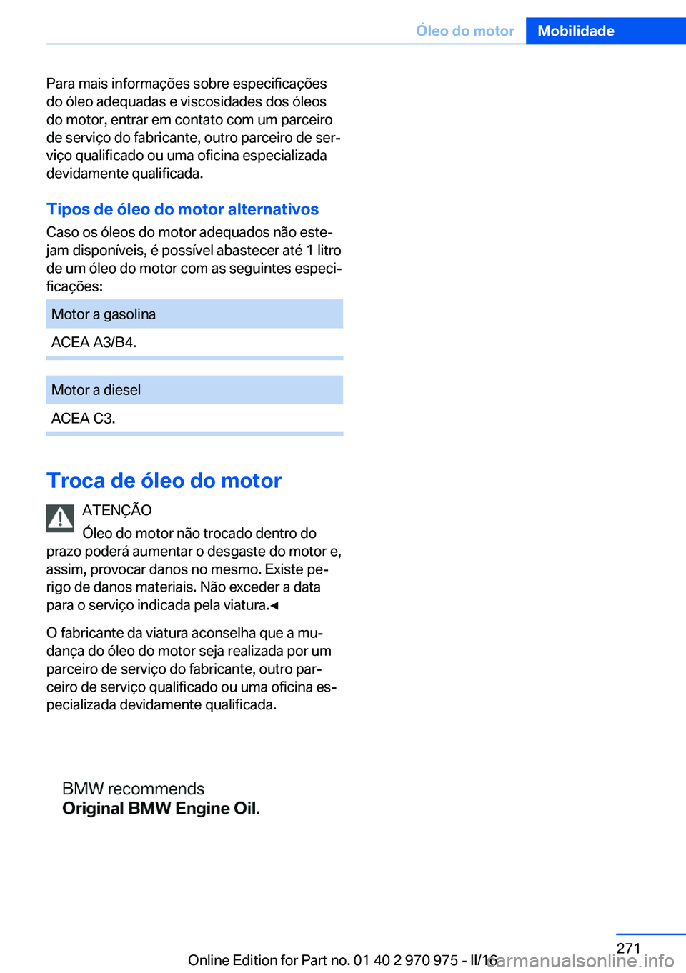 BMW X5 2016 Manual do condutor (in Portuguese) Para mais informações sobre especificações
do óleo adequadas e viscosidades dos óleos
do motor, entrar em contato com um parceiro
de serviço do fabricante, outro parceiro de ser‐
viço qualif BMW X5 2016 Manual do condutor (in Portuguese) Para mais informações sobre especificações
do óleo adequadas e viscosidades dos óleos
do motor, entrar em contato com um parceiro
de serviço do fabricante, outro parceiro de ser‐
viço qualif