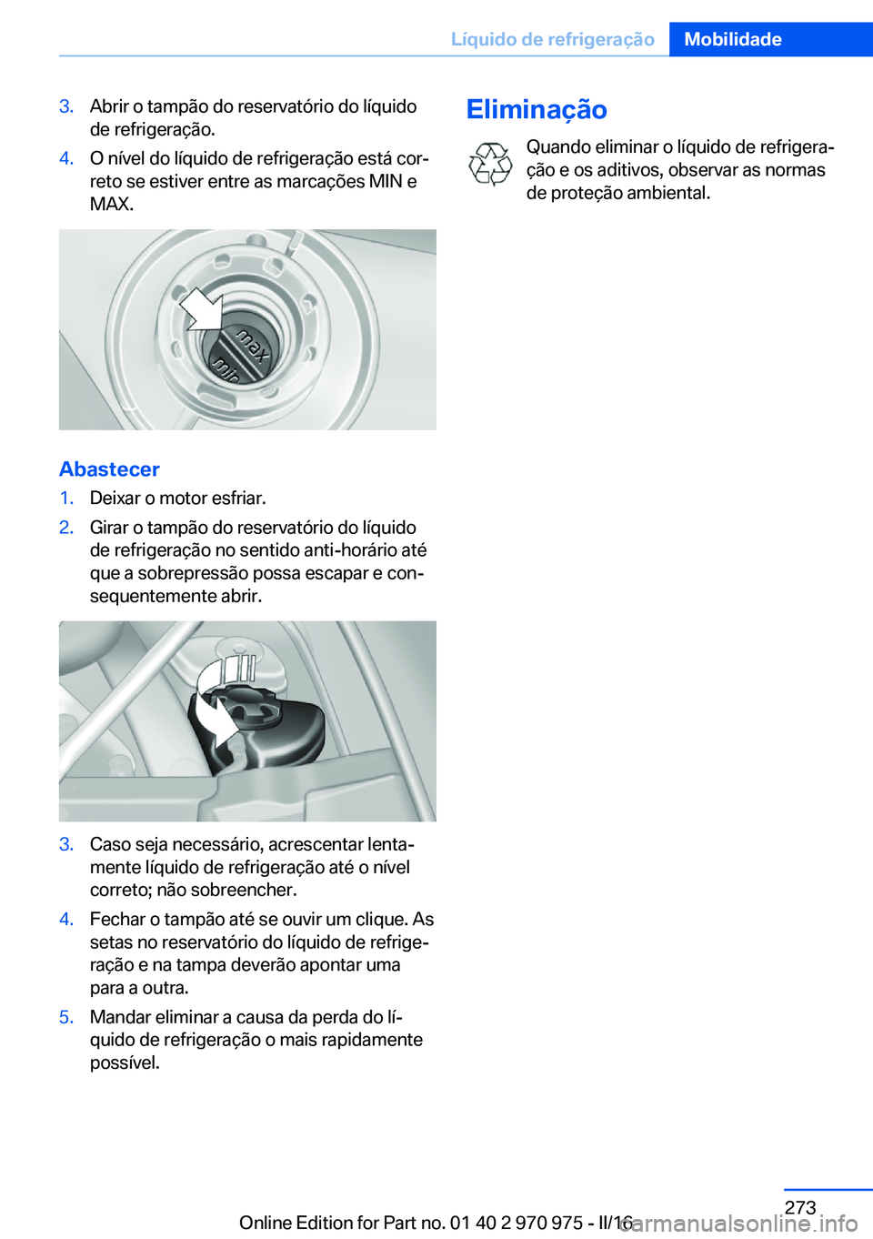BMW X5 2016 Manual do condutor (in Portuguese) 3.Abrir o tampão do reservatório do líquido
de refrigeração.4.O nível do líquido de refrigeração está cor‐
reto se estiver entre as marcações MIN e
MAX.
Abastecer
1.Deixar o motor esfria BMW X5 2016 Manual do condutor (in Portuguese) 3.Abrir o tampão do reservatório do líquido
de refrigeração.4.O nível do líquido de refrigeração está cor‐
reto se estiver entre as marcações MIN e
MAX.
Abastecer
1.Deixar o motor esfria