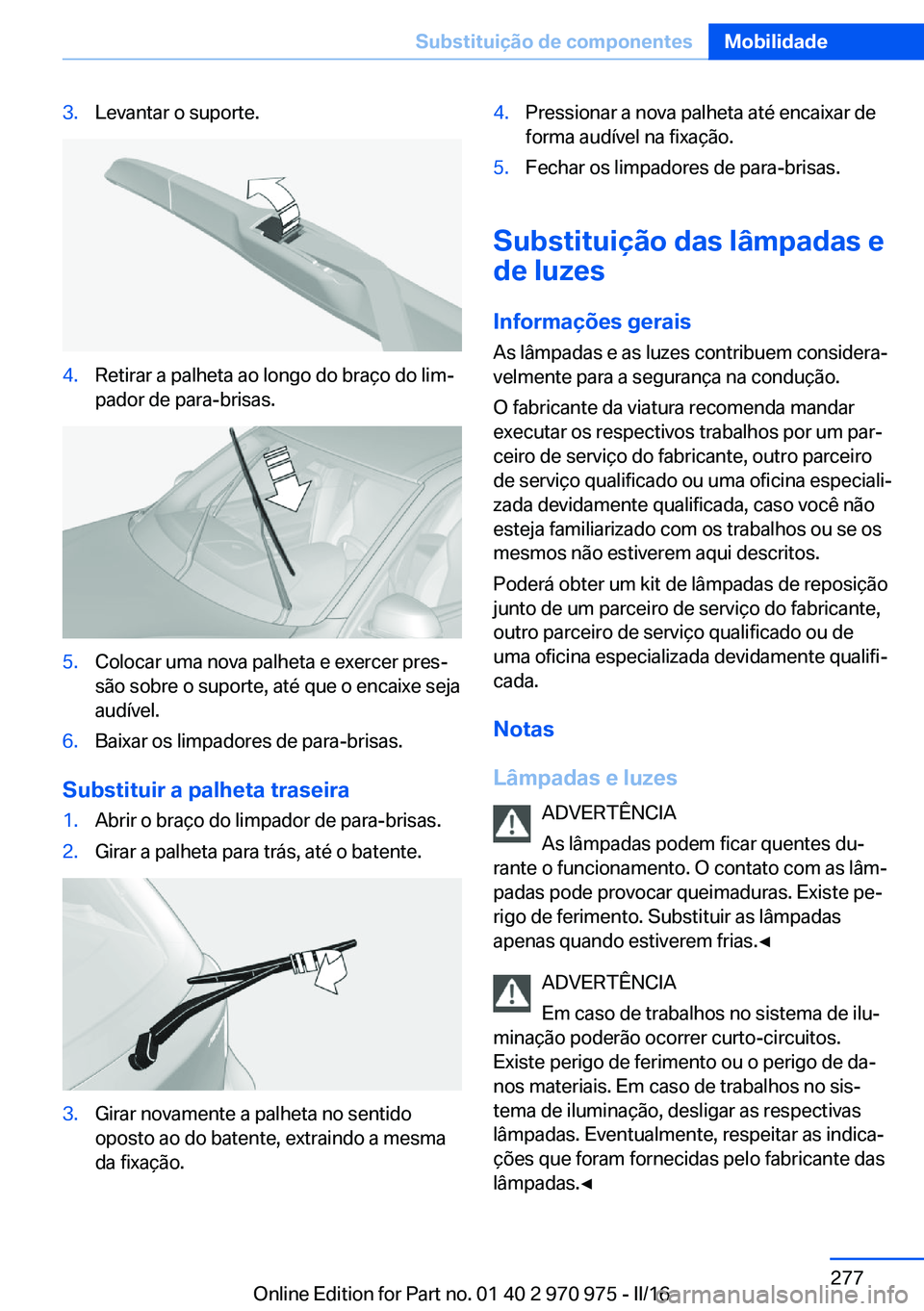 BMW X5 2016 Manual do condutor (in Portuguese) 3.Levantar o suporte.4.Retirar a palheta ao longo do braço do lim‐
pador de para-brisas.5.Colocar uma nova palheta e exercer pres‐
são sobre o suporte, até que o encaixe seja
audível.6.Baixar BMW X5 2016 Manual do condutor (in Portuguese) 3.Levantar o suporte.4.Retirar a palheta ao longo do braço do lim‐
pador de para-brisas.5.Colocar uma nova palheta e exercer pres‐
são sobre o suporte, até que o encaixe seja
audível.6.Baixar