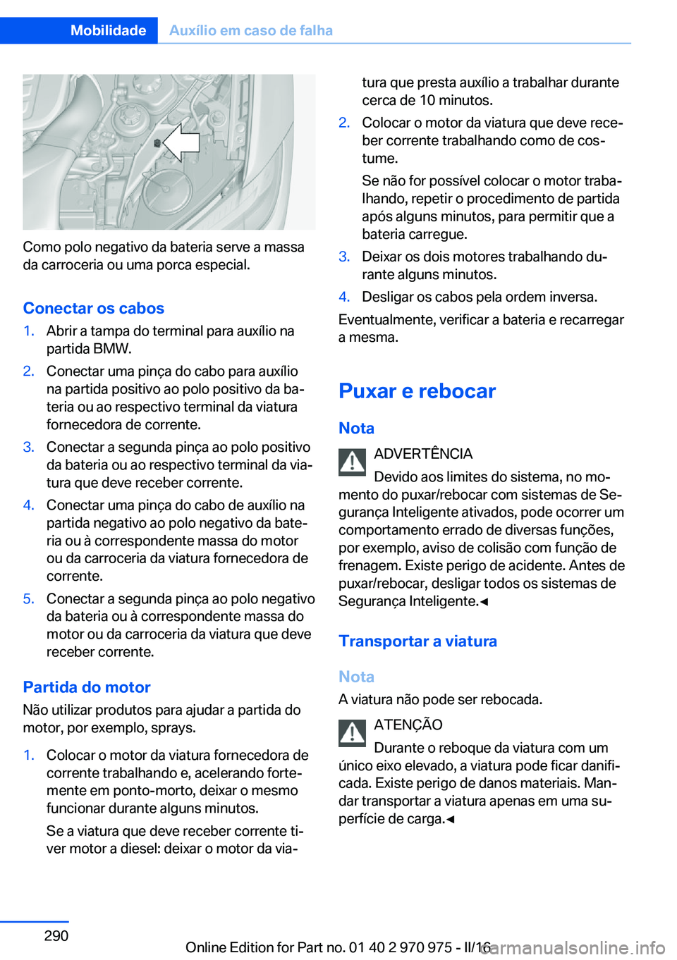 BMW X5 2016 Manual do condutor (in Portuguese) Como polo negativo da bateria serve a massa
da carroceria ou uma porca especial.
Conectar os cabos
1.Abrir a tampa do terminal para auxílio na
partida BMW.2.Conectar uma pinça do cabo para auxílio
BMW X5 2016 Manual do condutor (in Portuguese) Como polo negativo da bateria serve a massa
da carroceria ou uma porca especial.
Conectar os cabos
1.Abrir a tampa do terminal para auxílio na
partida BMW.2.Conectar uma pinça do cabo para auxílio