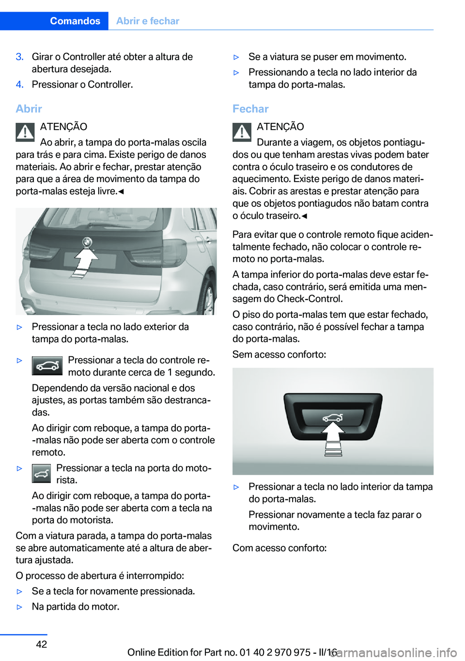 BMW X5 2016  Manual do condutor (in Portuguese) 3.Girar o Controller até obter a altura de
abertura desejada.4.Pressionar o Controller.
Abrir
ATENÇÃO
Ao abrir, a tampa do porta-malas oscila
para trás e para cima. Existe perigo de danos
materiai