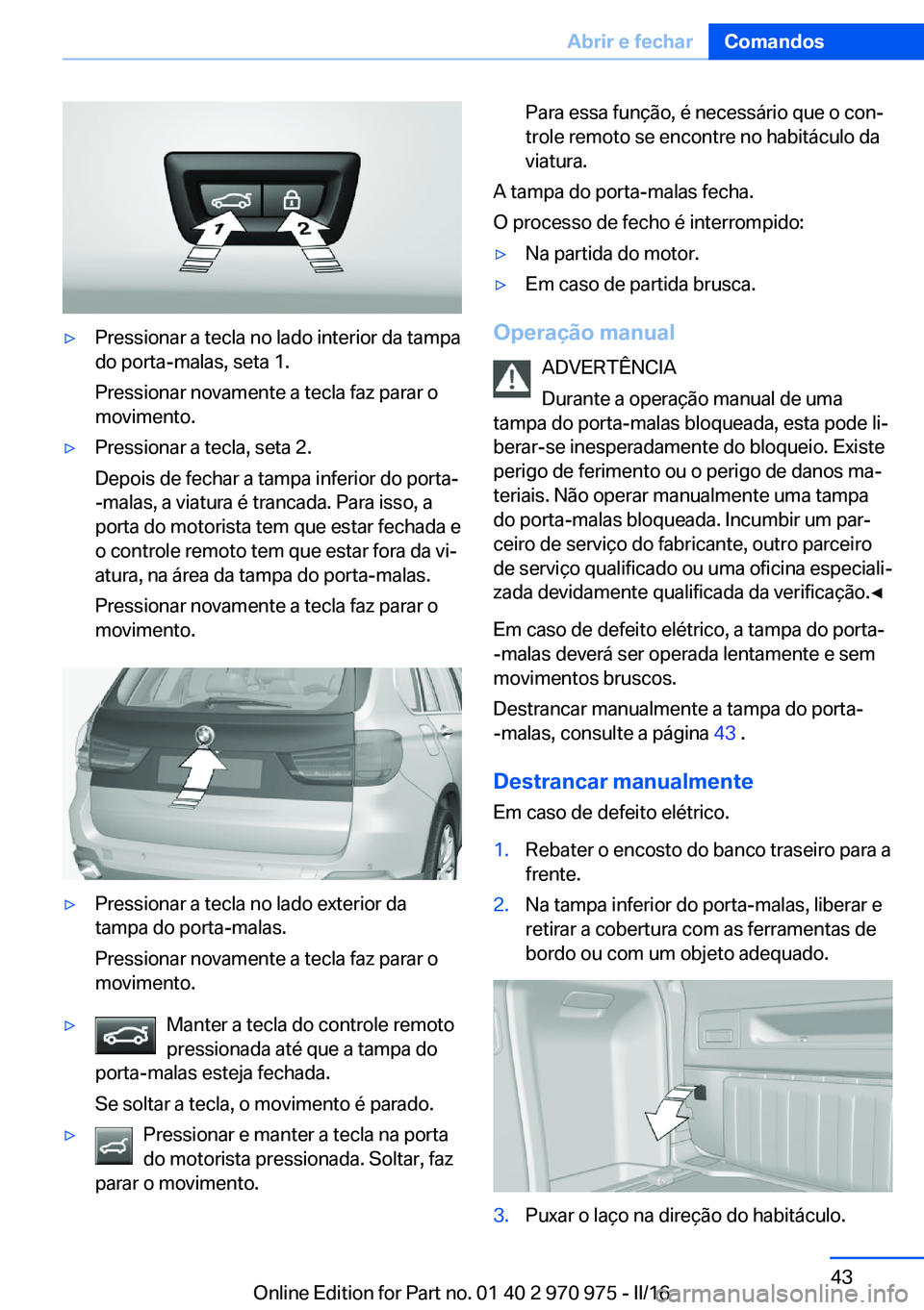 BMW X5 2016  Manual do condutor (in Portuguese) ▷Pressionar a tecla no lado interior da tampa
do porta-malas, seta 1.
Pressionar novamente a tecla faz parar o
movimento.▷Pressionar a tecla, seta 2.
Depois de fechar a tampa inferior do porta-
-m