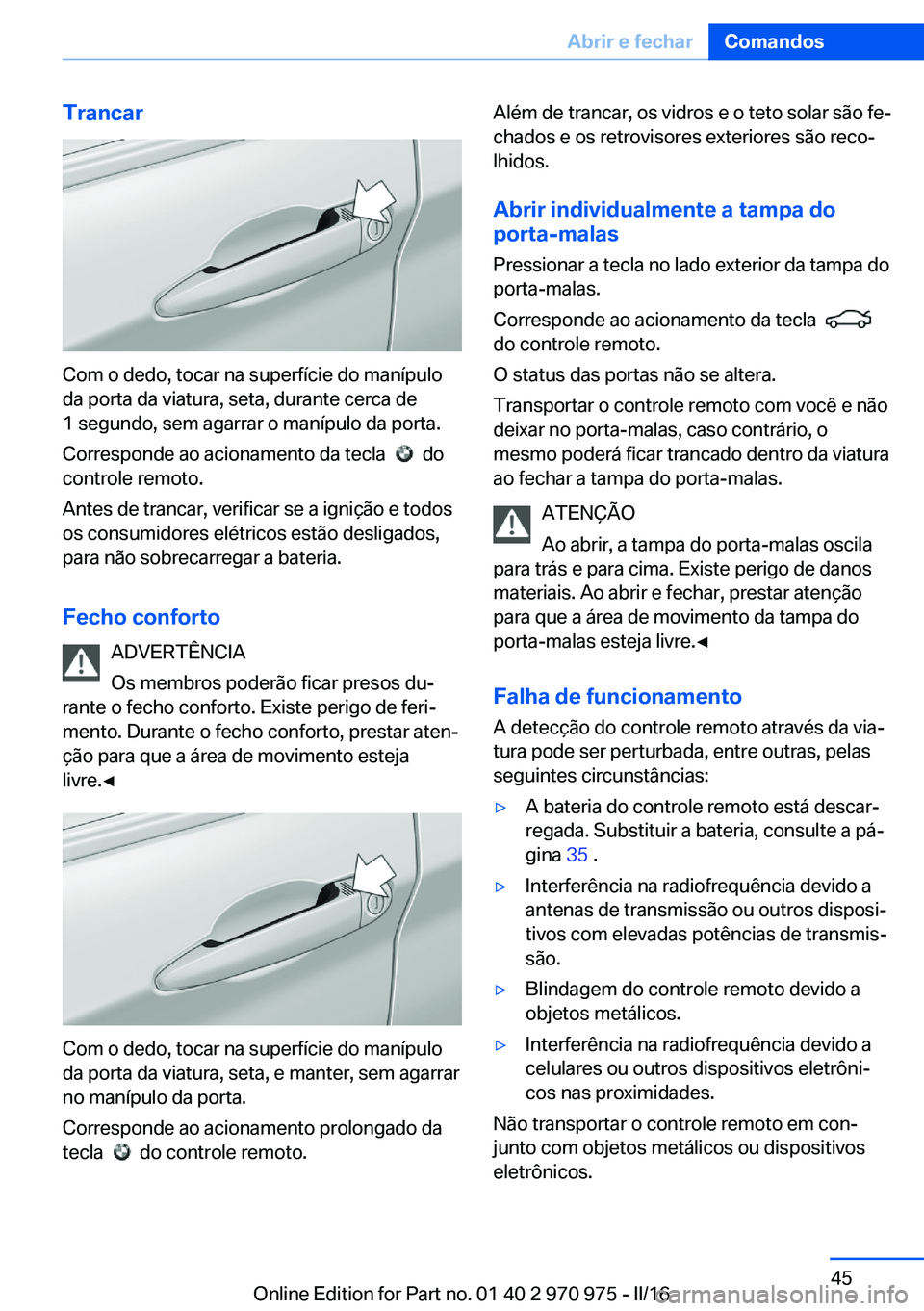 BMW X5 2016  Manual do condutor (in Portuguese) Trancar
Com o dedo, tocar na superfície do manípulo
da porta da viatura, seta, durante cerca de
1 segundo, sem agarrar o manípulo da porta.
Corresponde ao acionamento da tecla  
  do
controle remot