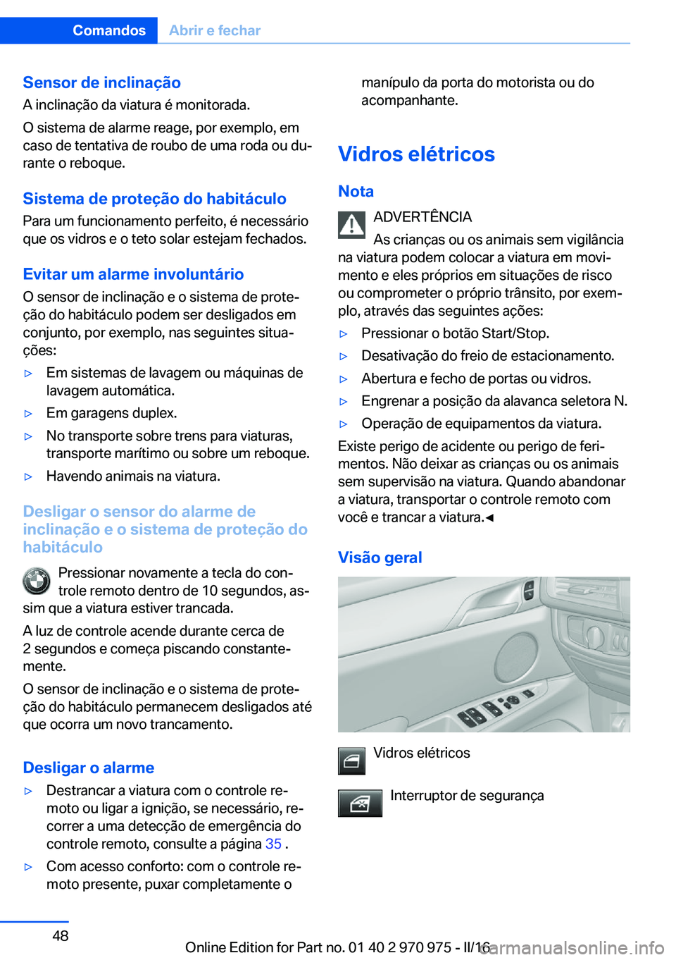 BMW X5 2016  Manual do condutor (in Portuguese) Sensor de inclinaçãoA inclinação da viatura é monitorada.
O sistema de alarme reage, por exemplo, em caso de tentativa de roubo de uma roda ou du‐
rante o reboque.
Sistema de proteção do habi