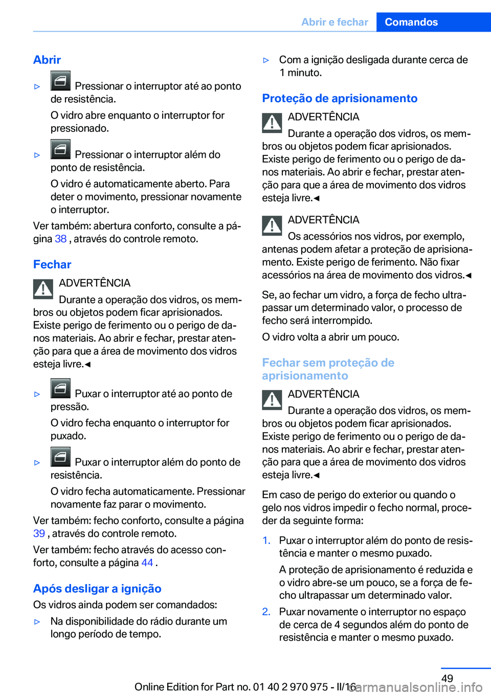 BMW X5 2016  Manual do condutor (in Portuguese) Abrir▷  Pressionar o interruptor até ao ponto
de resistência.
O vidro abre enquanto o interruptor for
pressionado.▷  Pressionar o interruptor além do
ponto de resistência.
O vidro é automatic