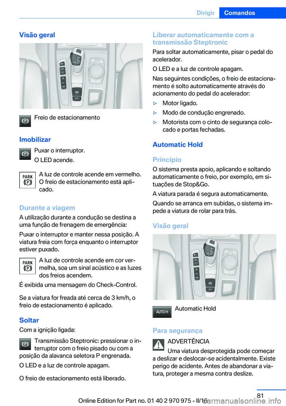 BMW X5 2016  Manual do condutor (in Portuguese) Visão geral
Freio de estacionamento
Imobilizar Puxar o interruptor.
O LED acende.
A luz de controle acende em vermelho.
O freio de estacionamento está apli‐ cado.
Durante a viagem A utilização d